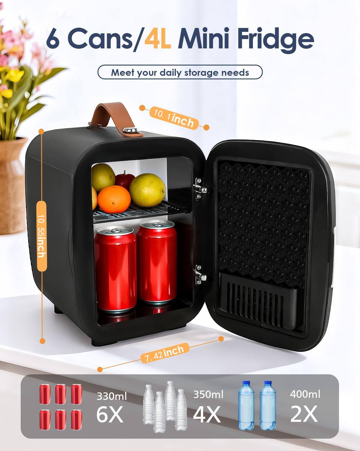 6 Cans/4L Mini Fridge  
Meet your daily storage needs  

10.1 inch  
10.55 inch  
7.42 inch  

330ml 6X  
350ml 4X  
400ml 2X