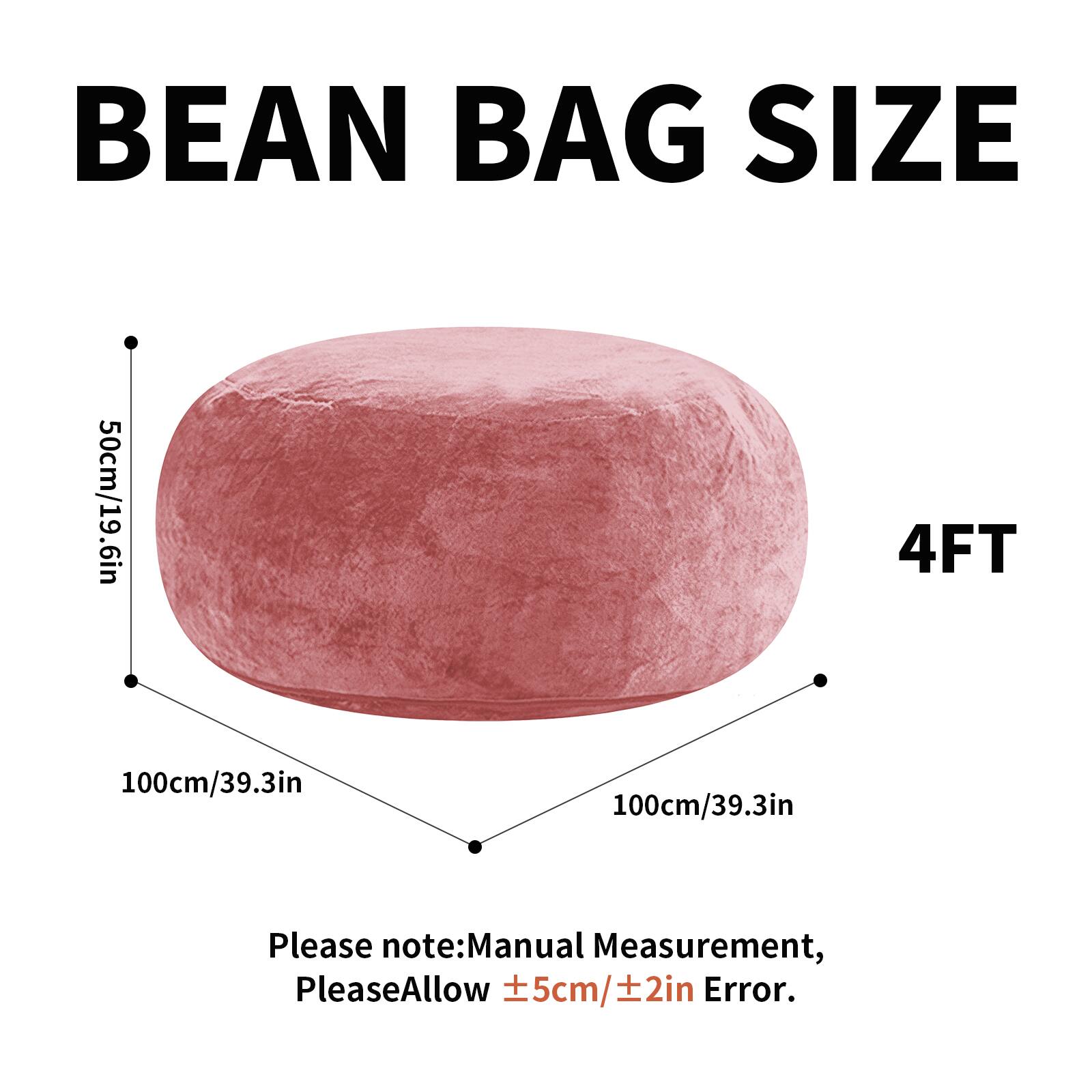 BEAN BAG SIZE  
50cm/19.6in  
4FT  
100cm/39.3in  
100cm/39.3in  

Please note: Manual Measurement, Please Allow ±5cm/±2in Error.