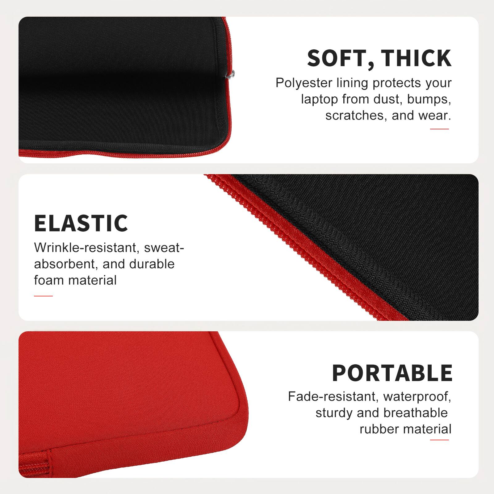 SOFT, THICK  
Polyester lining protects your laptop from dust, bumps, scratches, and wear.  

ELASTIC  
Wrinkle-resistant, sweat-absorbent, and durable foam material  

PORTABLE  
Fade-resistant, waterproof, sturdy and breathable rubber material
