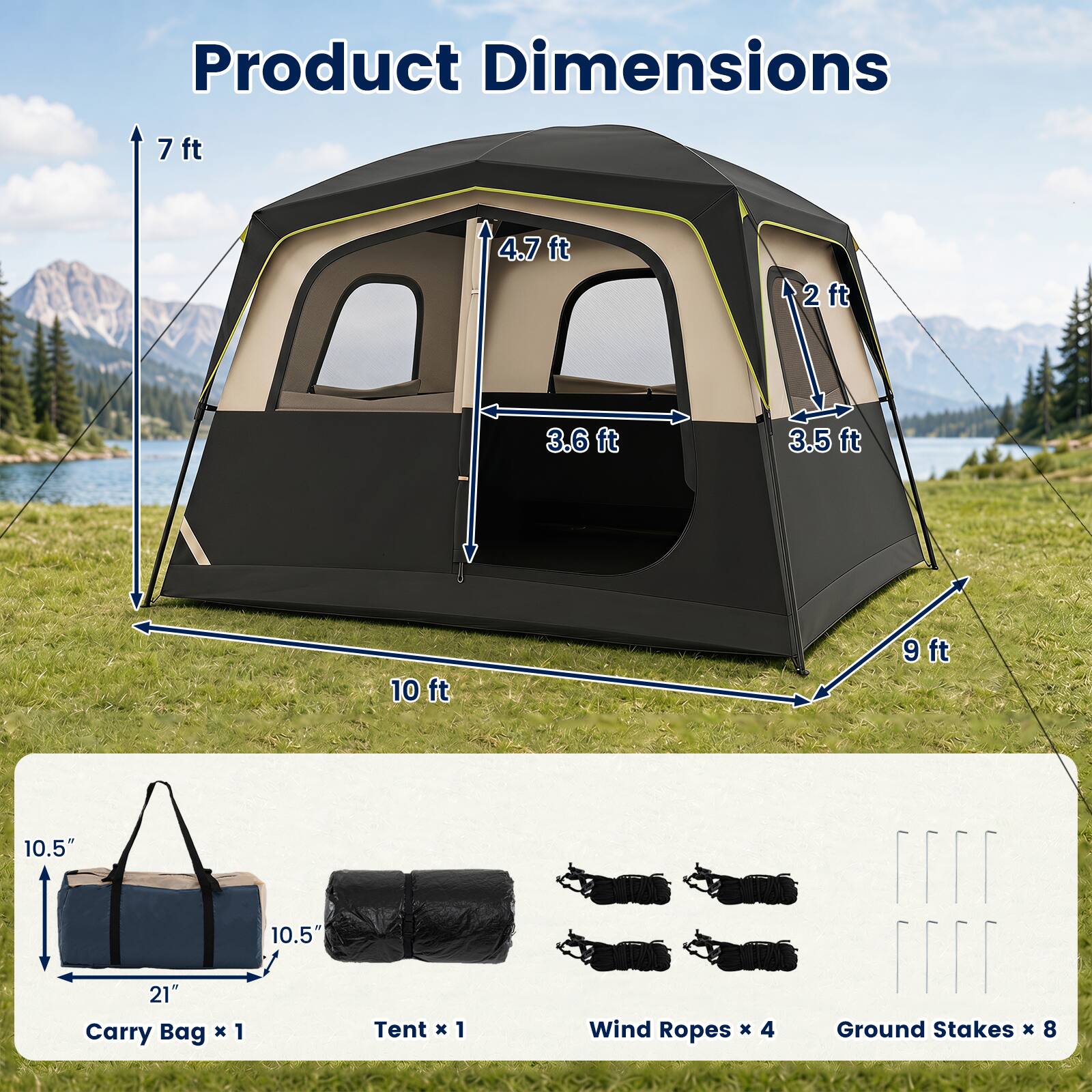 Product Dimensions

7 ft  
4.7 ft  
2 ft  
3.6 ft  
3.5 ft  
10 ft  
9 ft  
10.5"  
10.5"  
21"  

Carry Bag x 1  
Tent x 1  
Wind Ropes x 4  
Ground Stakes x 8
