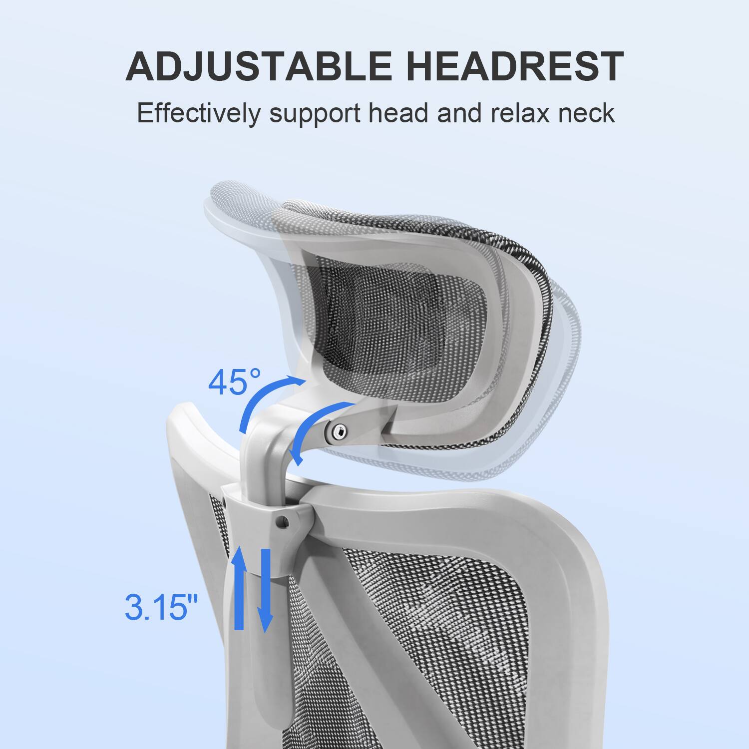 ADJUSTABLE HEADREST  
Effectively support head and relax neck  

45°  
3.15"