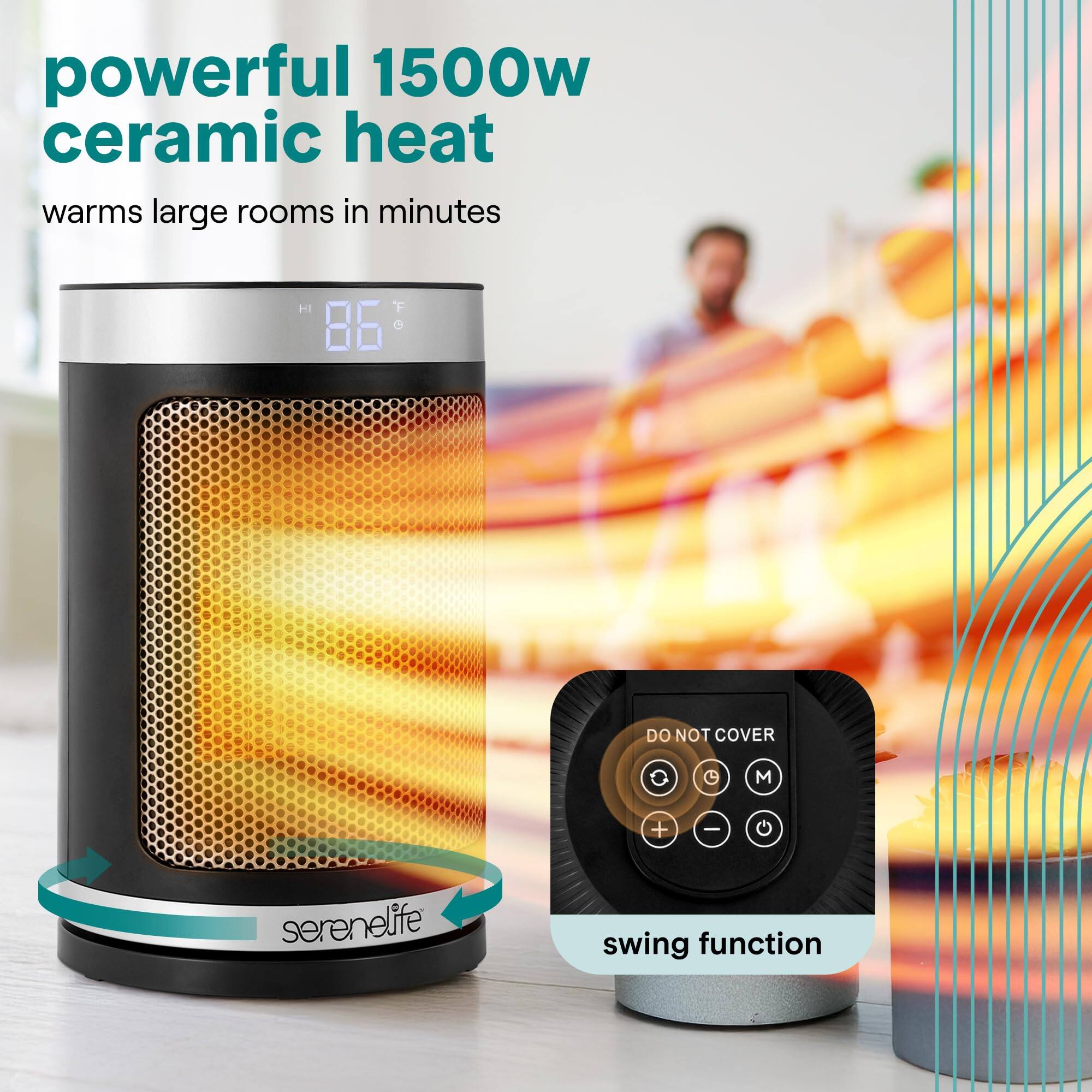 powerful 1500w ceramic heat  
warms large rooms in minutes  

DO NOT COVER  

serenelife swing function