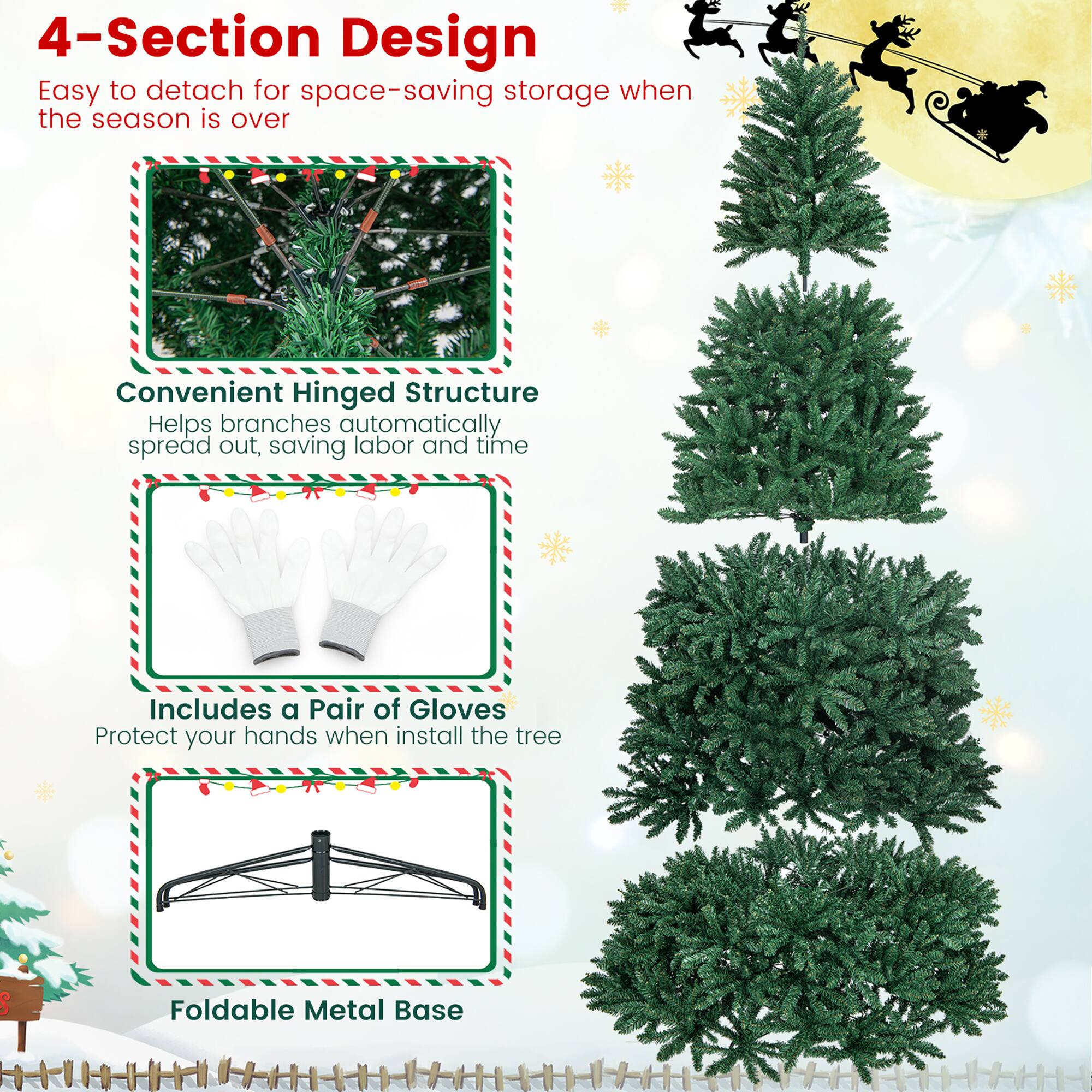 4-Section Design  
Easy to detach for space-saving storage when the season is over  

Convenient Hinged Structure  
Helps branches automatically spread out, saving labor and time  

Includes a Pair of Gloves  
Protect your hands when install the tree  

Foldable Metal Base