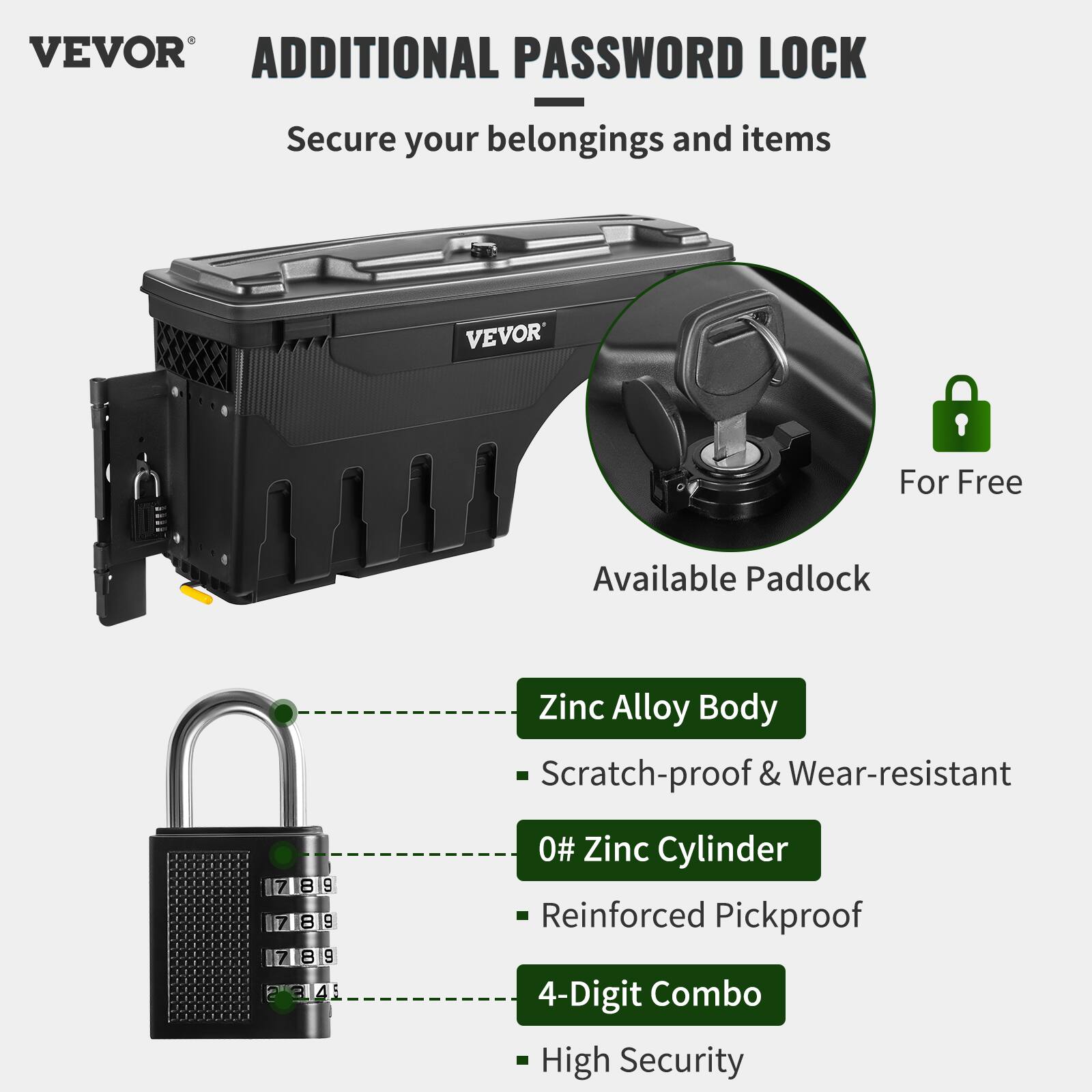 VEVOR ADDITIONAL PASSWORD LOCK  
Secure your belongings and items  

For Free  
Available Padlock  

Zinc Alloy Body  
- Scratch-proof & Wear-resistant  

0# Zinc Cylinder  
- Reinforced Pickproof  

4-Digit Combo  
- High Security