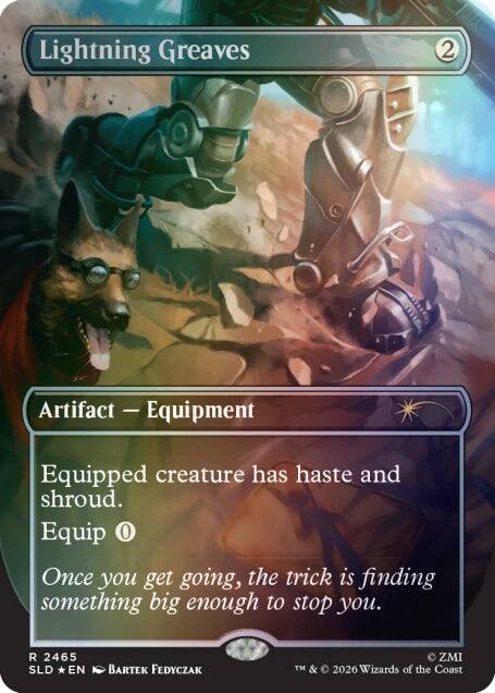 Lightning Greaves  
2  
Artifact — Equipment  
Equipped creature has haste and shroud.  
Equip 0  
Once you get going, the trick is finding something big enough to stop you.  

R 2465  
SLD *EN  
BARTŁOMIEJ FEDYCZAK  
© ZMI  
TM & © 2026 Wizards of the Coast