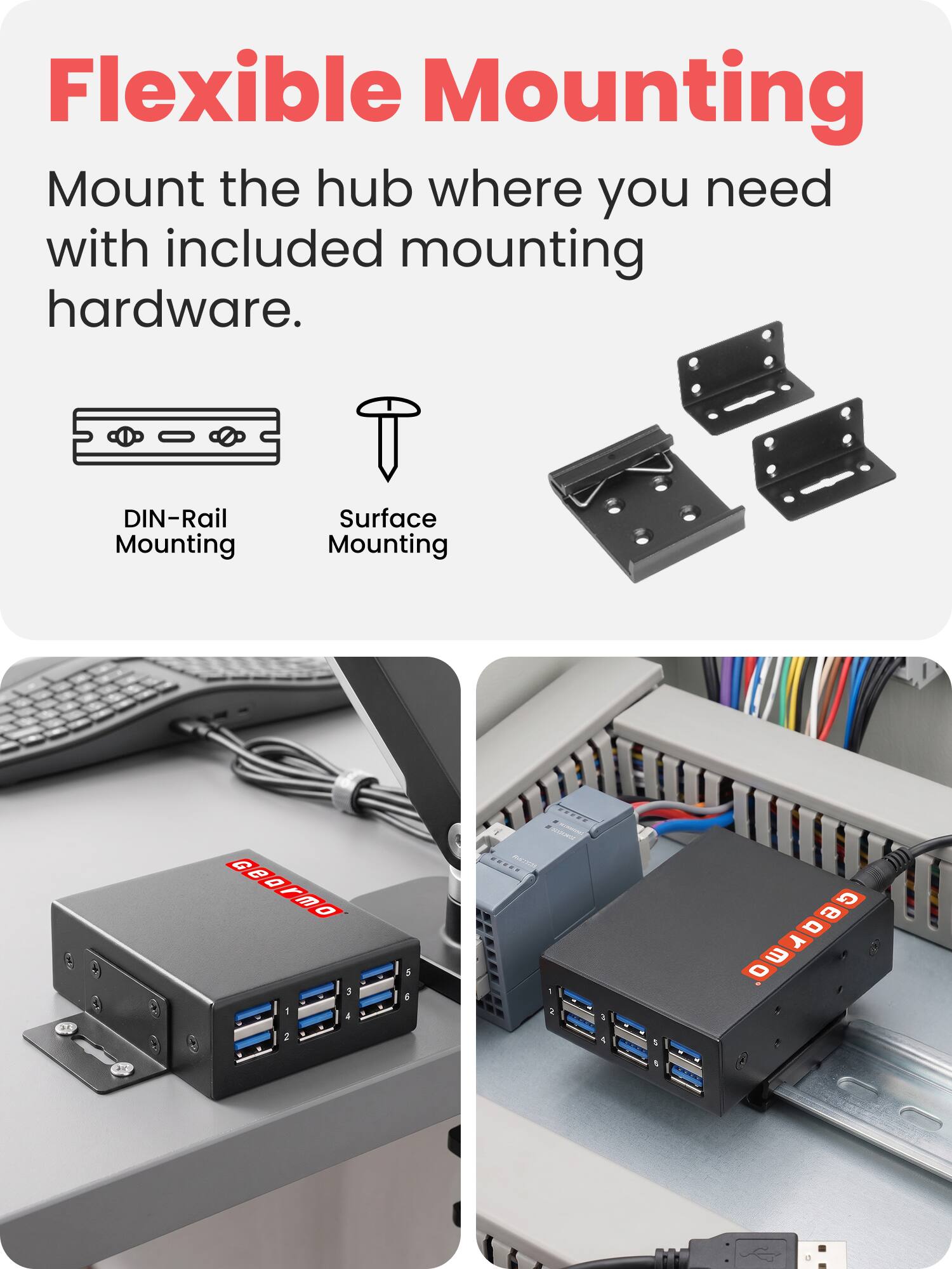 Flexible Mounting  
Mount the hub where you need with included mounting hardware.  

DIN-Rail Mounting  
Surface Mounting  

G e a r m o