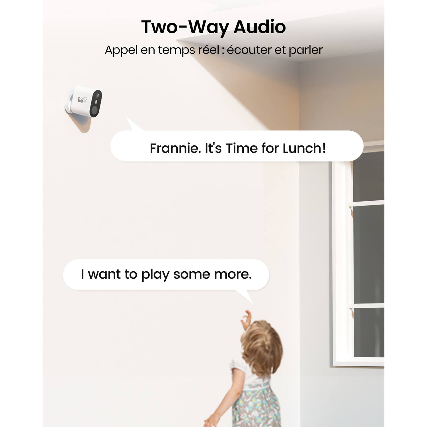 Two-Way Audio  
Appel en temps réel: écouter et parler  

Frannie. It's Time for Lunch!  

I want to play some more.