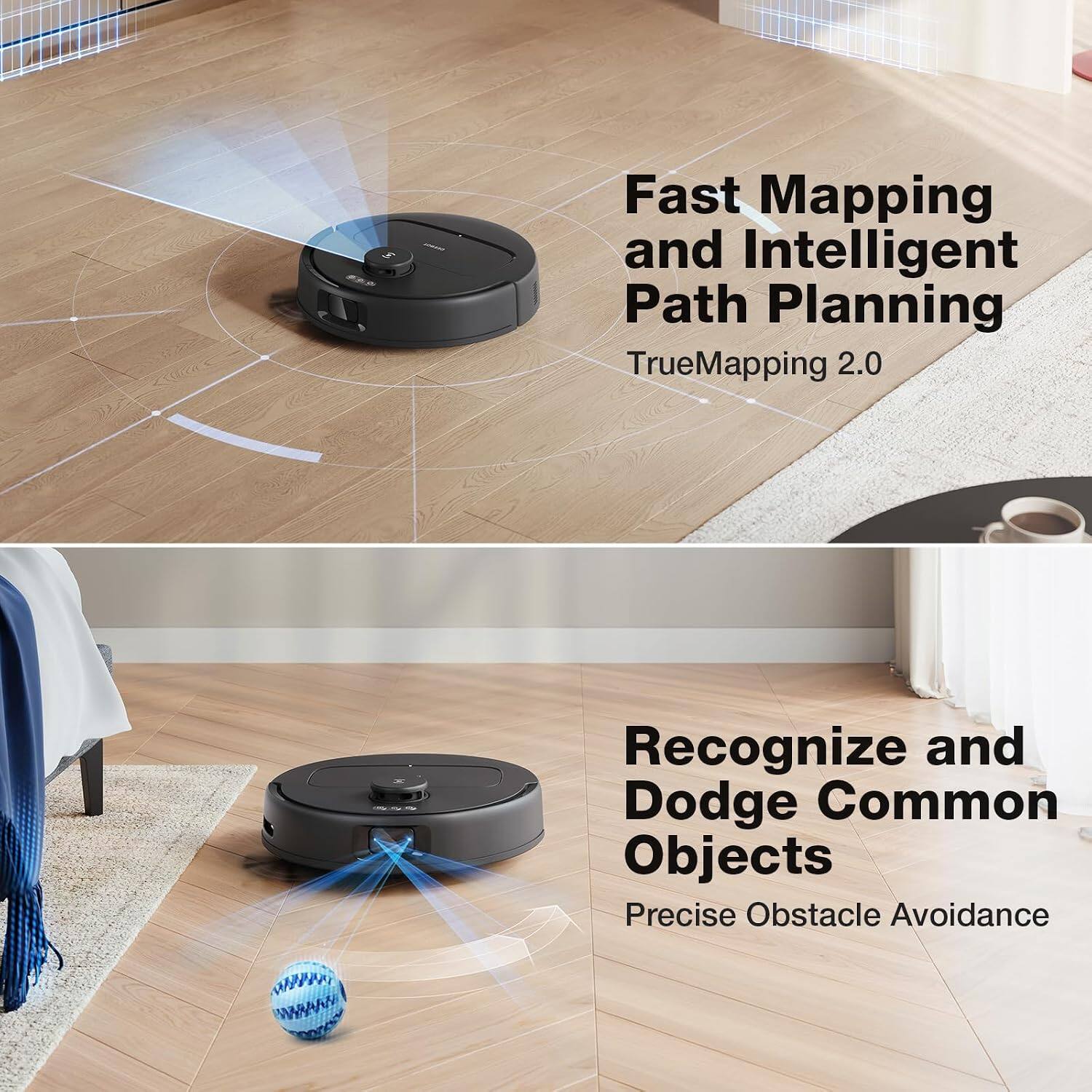 Fast Mapping and Intelligent Path Planning  
TrueMapping 2.0  

Recognize and Dodge Common Objects  
Precise Obstacle Avoidance