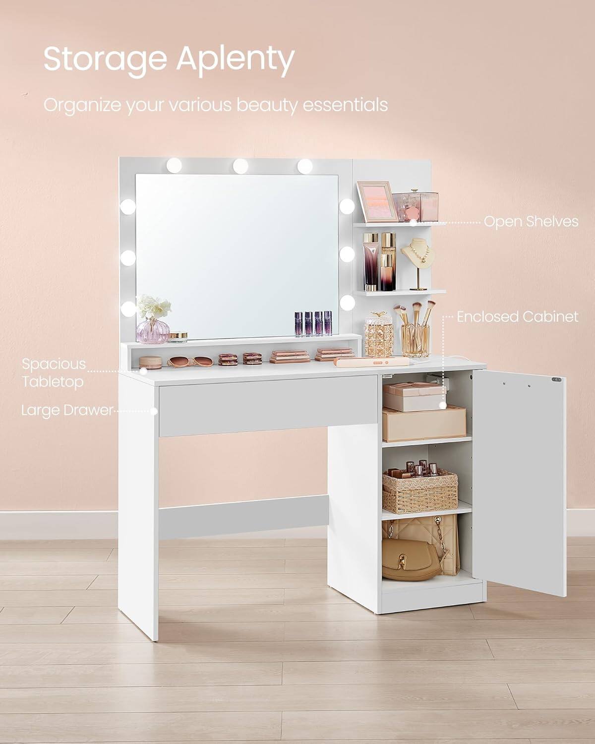 Storage Aplenty  
Organize your various beauty essentials  

Open Shelves  
Enclosed Cabinet  
Spacious Tabletop  
Large Drawer