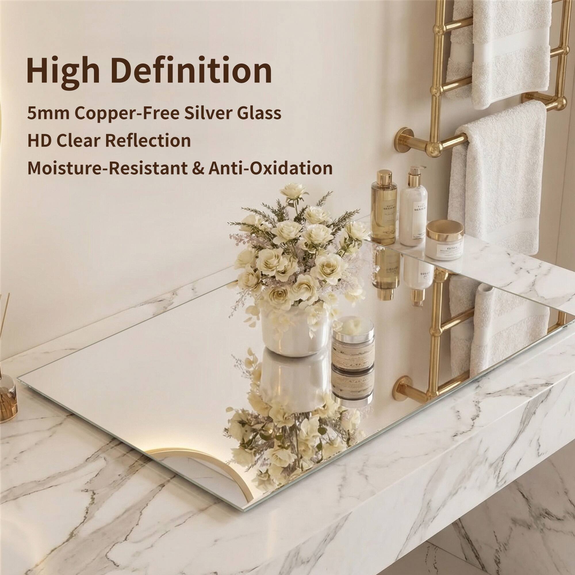 High Definition  
5mm Copper-Free Silver Glass  
HD Clear Reflection  
Moisture-Resistant & Anti-Oxidation