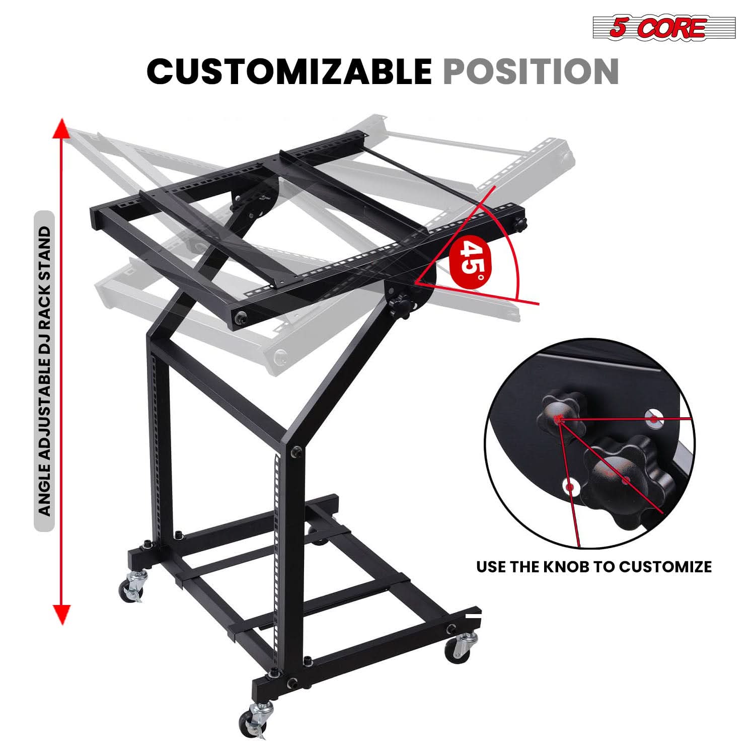 5 CORE

CUSTOMIZABLE POSITION

ANGLE ADJUSTABLE DJ RACK STAND

45°

USE THE KNOB TO CUSTOMIZE