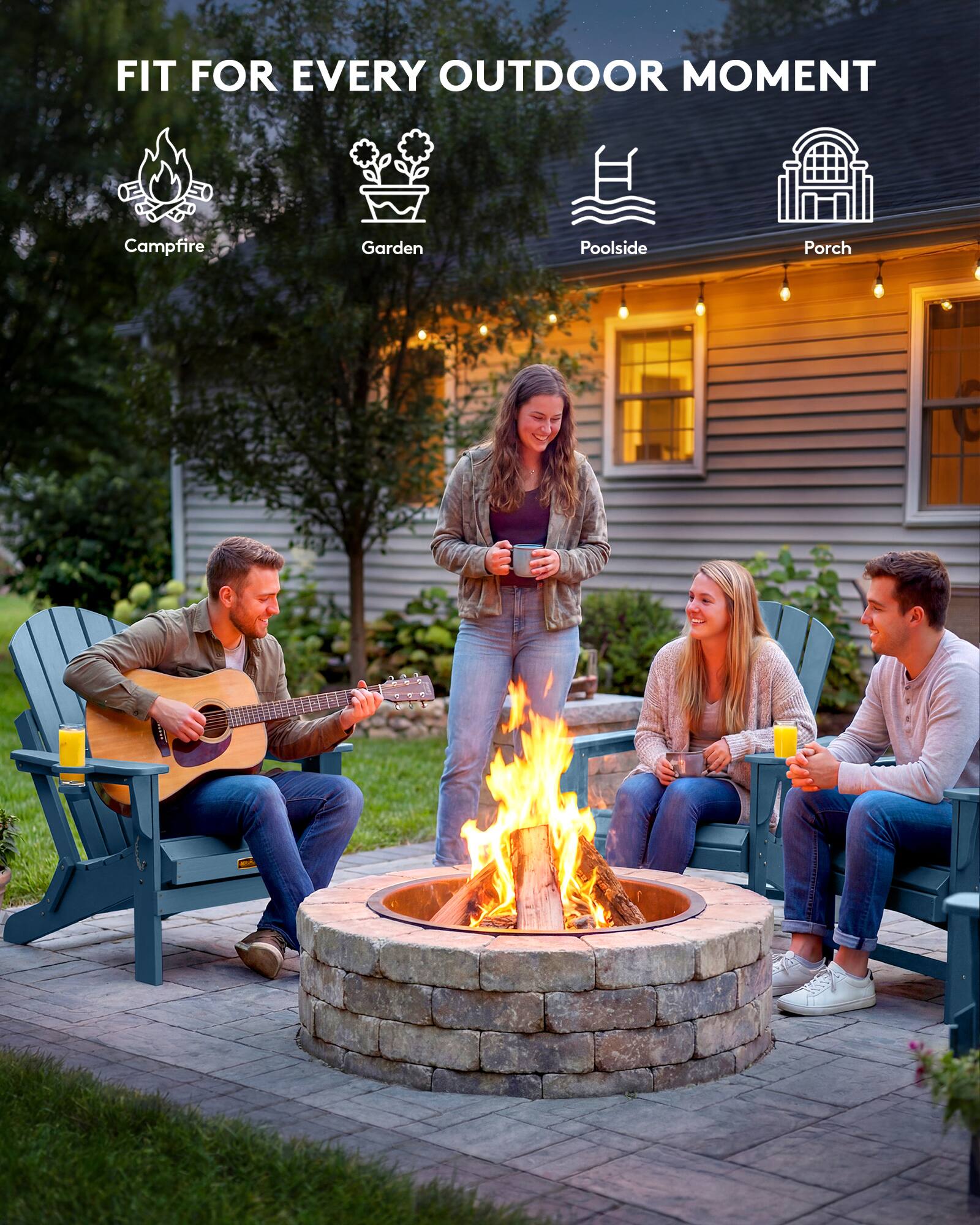 FIT FOR EVERY OUTDOOR MOMENT

- Campfire
- Garden
- Poolside
- Porch