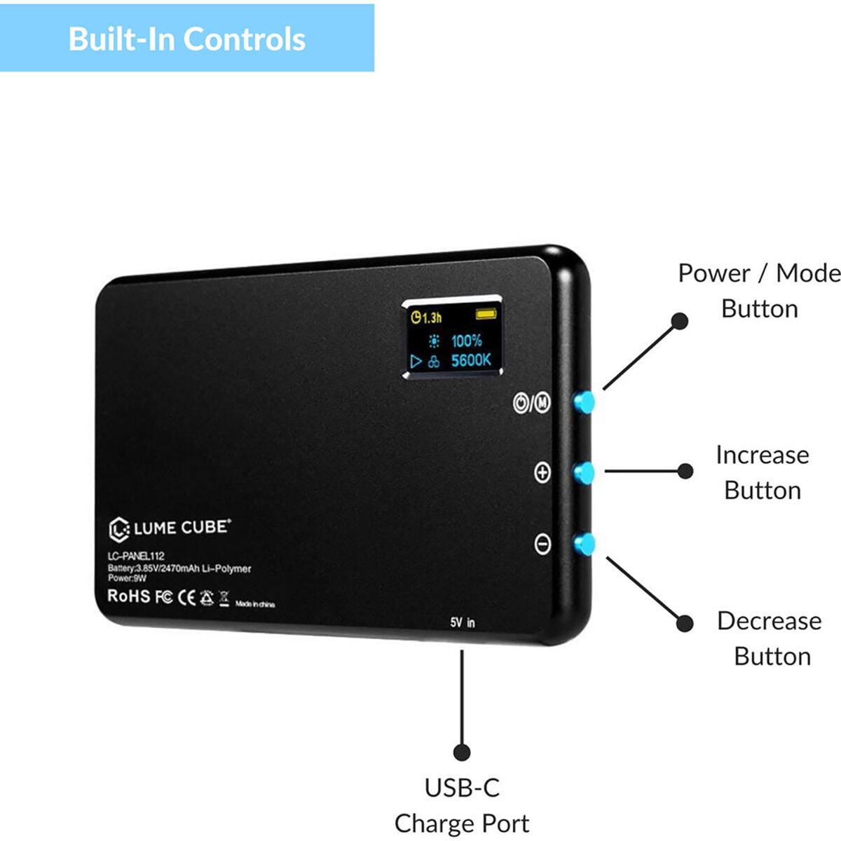 Built-In Controls

- Power / Mode Button
- Increase Button
- Decrease Button
- USB-C Charge Port

Battery: 3.85V/2470mAh Li-Polymer
Power: 9W
RoHS FC CE

LUME CUBE
LC-PANEL112
Made in China