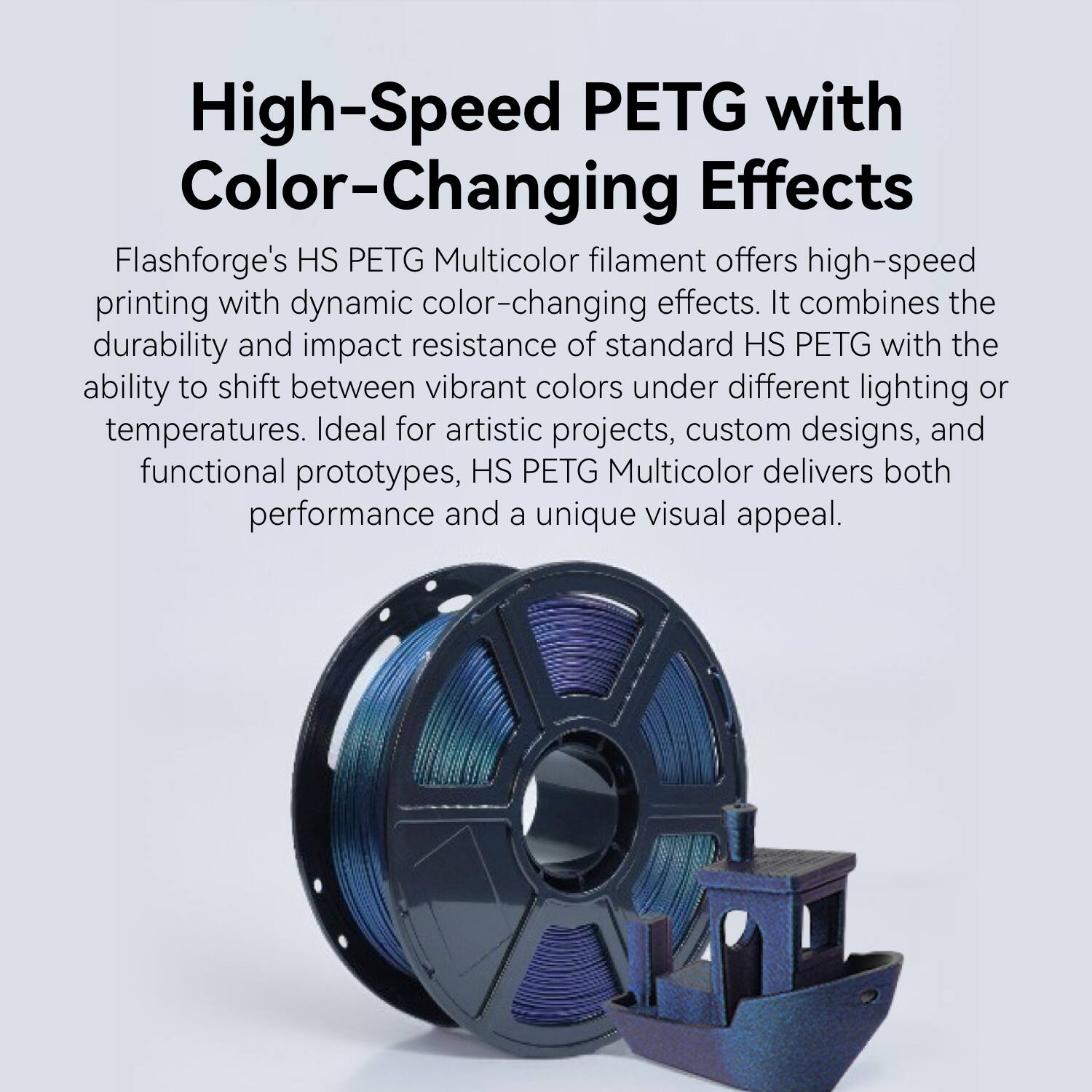 High-Speed PETG with Color-Changing Effects

Flashforge's HS PETG Multicolor filament offers high-speed printing with dynamic color-changing effects. It combines the durability and impact resistance of standard HS PETG with the ability to shift between vibrant colors under different lighting or temperatures. Ideal for artistic projects, custom designs, and functional prototypes, HS PETG Multicolor delivers both performance and a unique visual appeal.