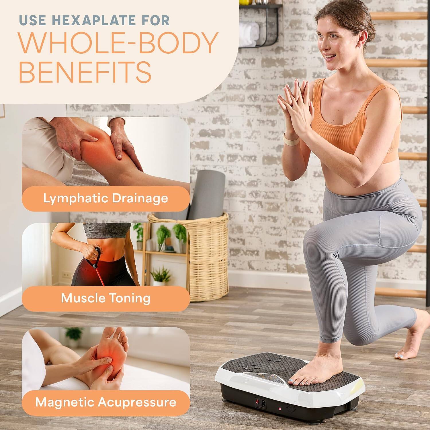 USE HEXAPLATE FOR WHOLE-BODY BENEFITS

Lymphatic Drainage

Muscle Toning

Magnetic Acupressure