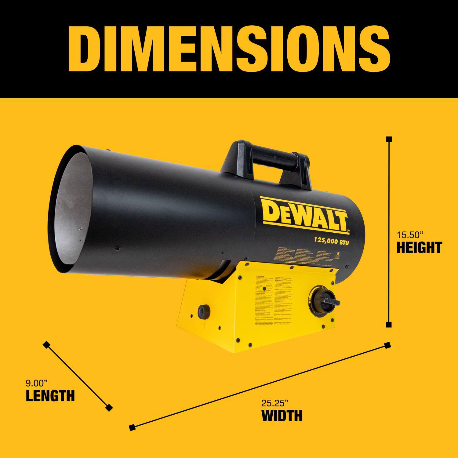 DIMENSIONS  
DEWALT 125,000 BTU  
HEIGHT: 15.50"  
LENGTH: 9.00"  
WIDTH: 25.25"