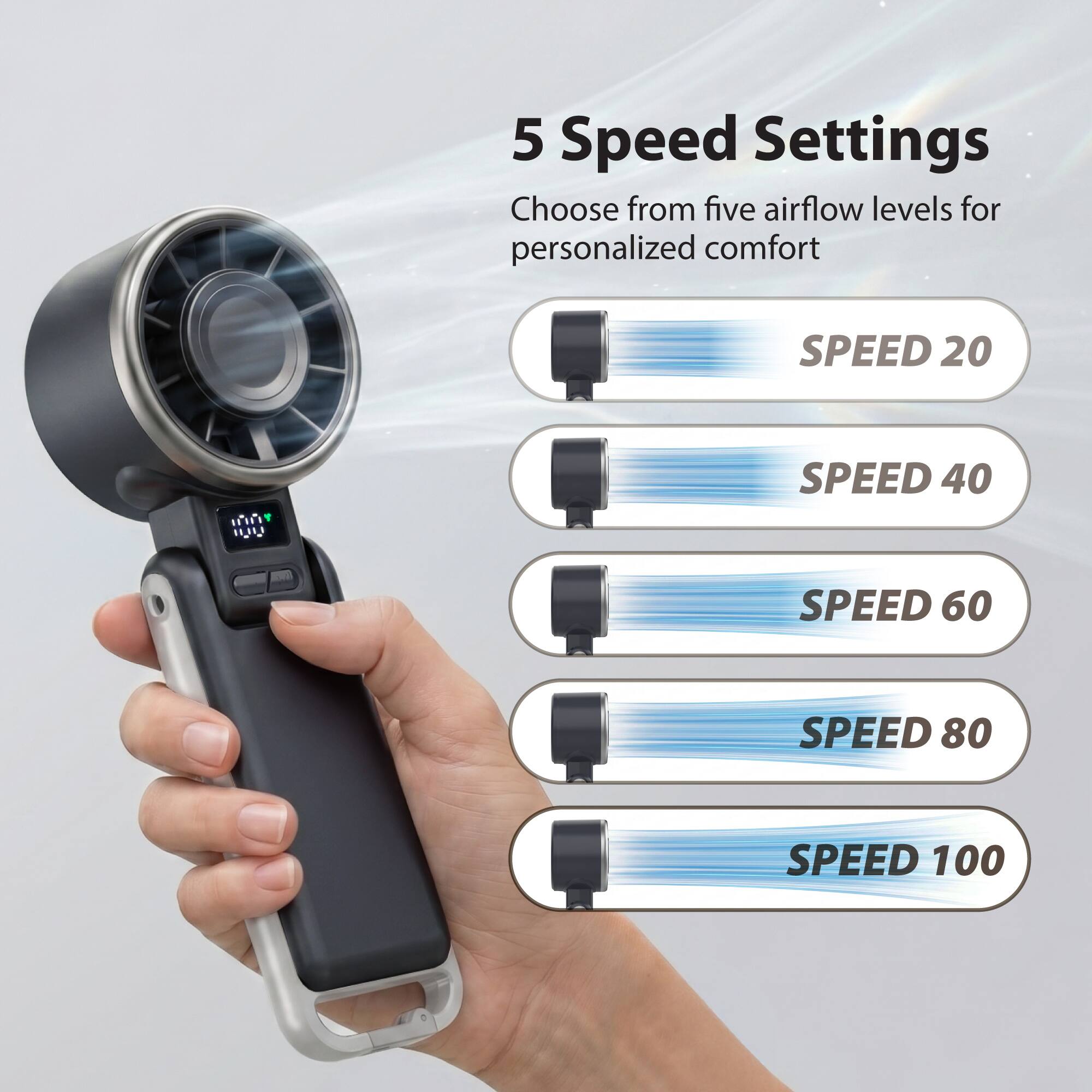 5 Speed Settings  
Choose from five airflow levels for personalized comfort  
SPEED 20  
SPEED 40  
SPEED 60  
SPEED 80  
SPEED 100