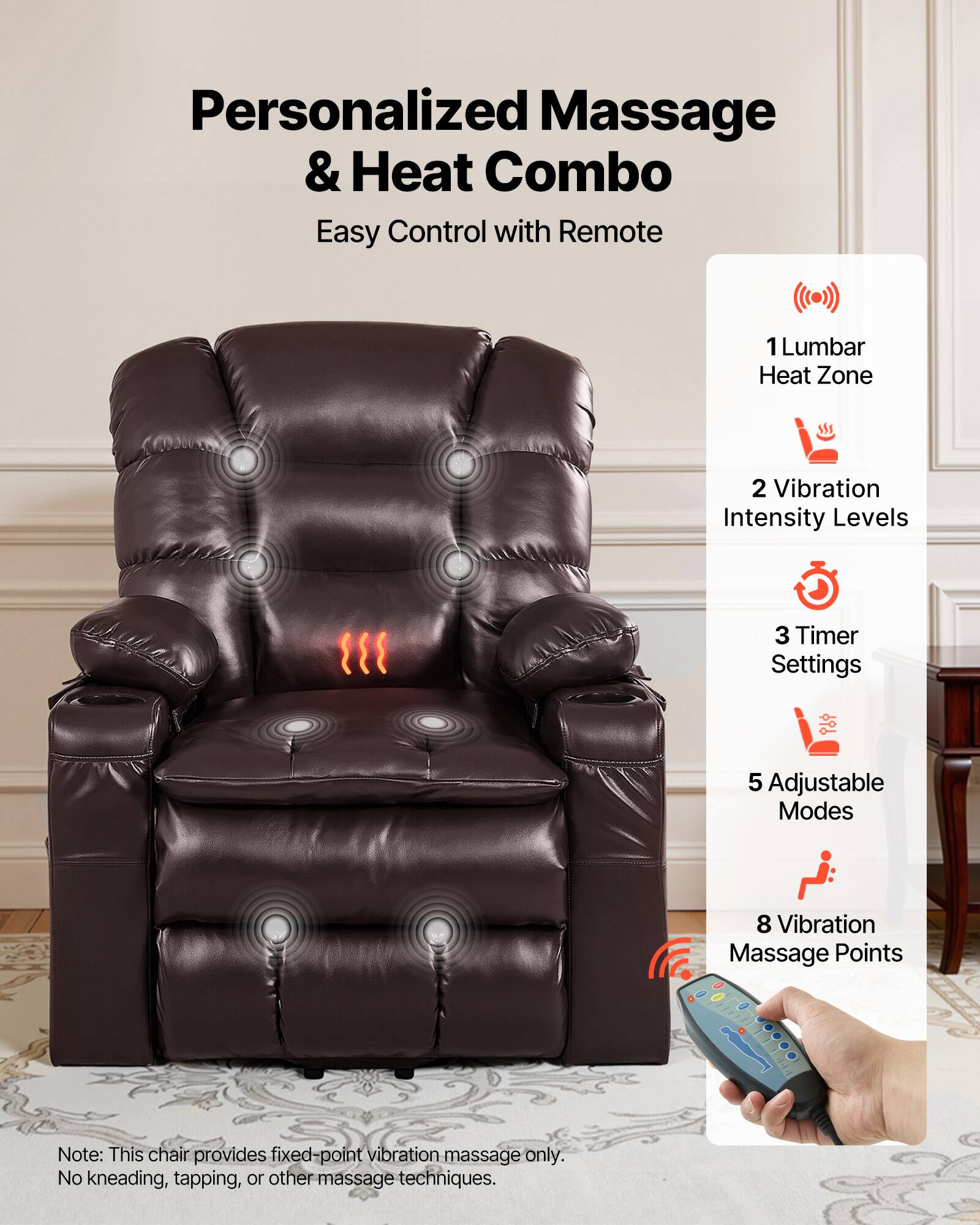 Personalized Massage & Heat Combo  
Easy Control with Remote  

1 Lumbar Heat Zone  
2 Vibration Intensity Levels  
3 Timer Settings  
5 Adjustable Modes  
8 Vibration Massage Points  

Note: This chair provides fixed-point vibration massage only. No kneading, tapping, or other massage techniques.