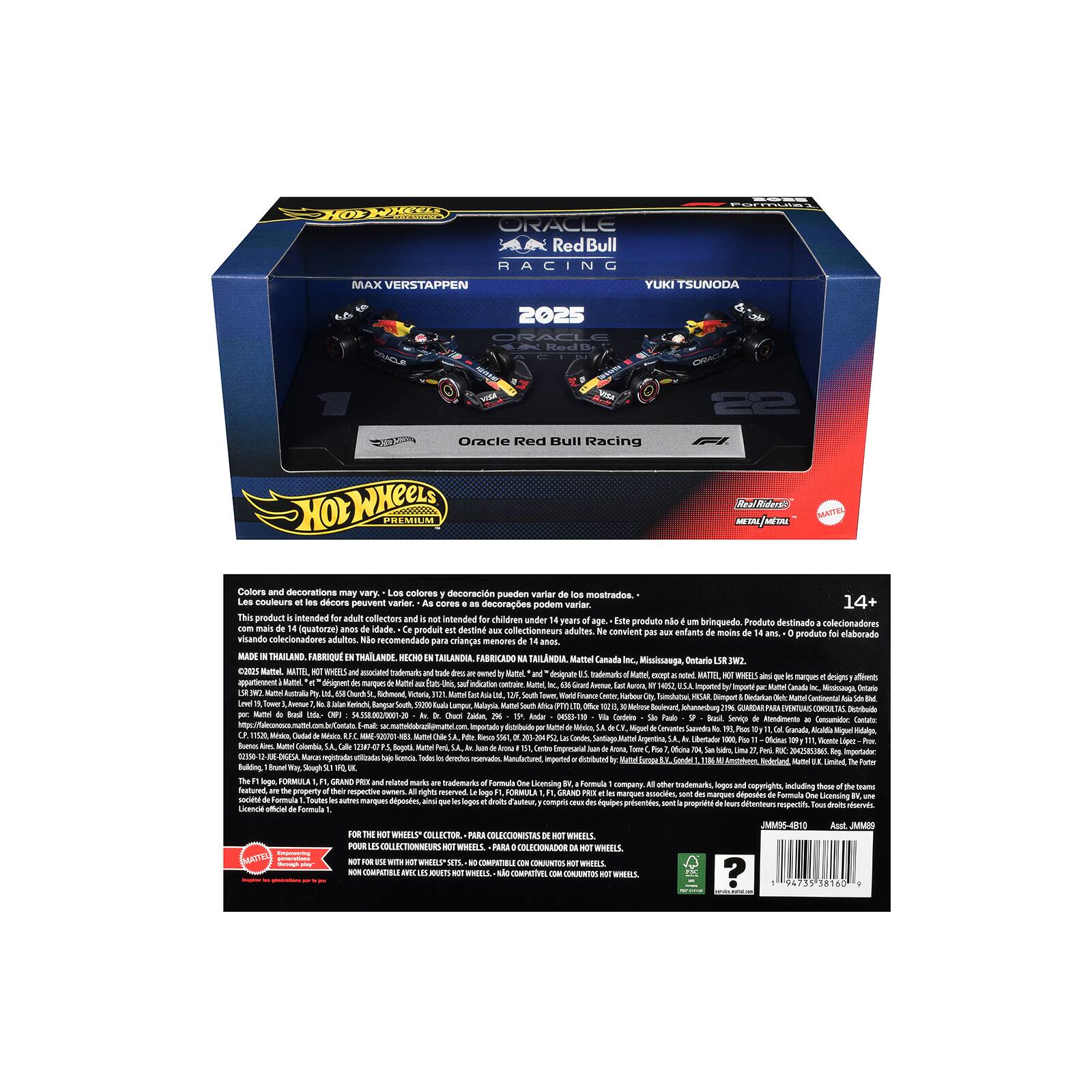HOT WHEELS PREMIUM

ORACLE Red Bull RACING
MAX VERSTAPPEN
YUKI TSUNODA
2025

Oracle Red Bull Racing

Colors and decorations may vary: Les couleurs et les décorations peuvent varier. As cores e as decorações podem variar. Les couleurs et les décorations peuvent varier. Les couleurs et les décorations peuvent varier.

This product intended for adult collectors and not intended for children under 14+. Producto destinado a coleccionadores adultos y no recomendado para niños menores de 14 años. Ce produit destiné aux collectionneurs adultes et non recommandé pour les enfants de moins de 14 ans. Este producto está destinado a coleccionadores adultos y no está recomendado para niños menores de 14 años.

MADE IN THAILAND, FABRIQUÉ EN THAILANDE, HECHO TAILANDA, FABRICADO TAILANDIA

Mattel Canada Inc., Mississauga, Ontario, L5T 2T2, Canada
Mattel, Inc., 3333 San Fernando Road, Los Angeles, CA 90068