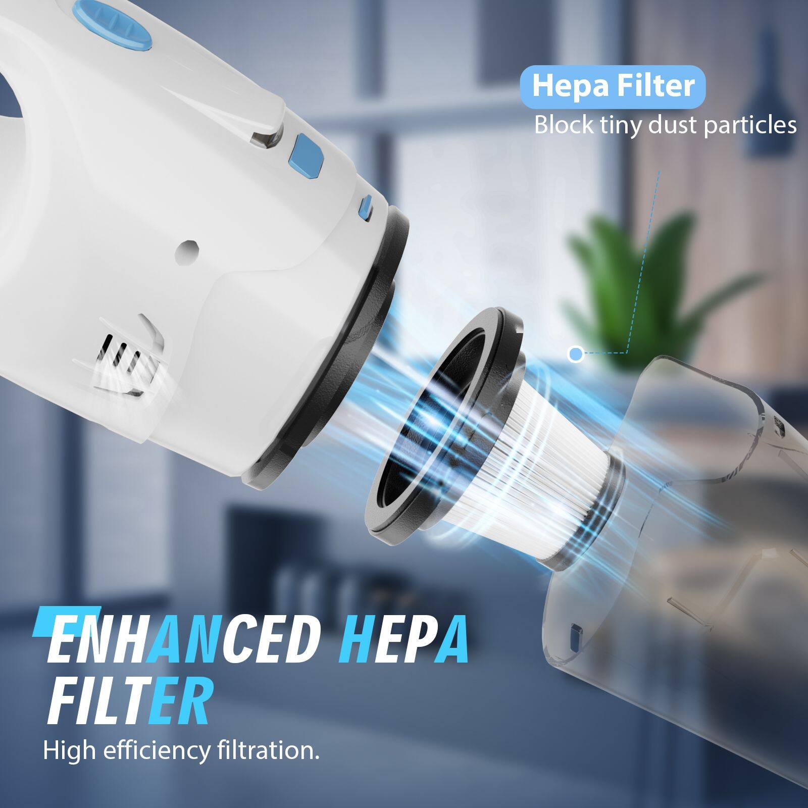Hepa Filter  
Block tiny dust particles  

ENHANCED HEPA FILTER  
High efficiency filtration.