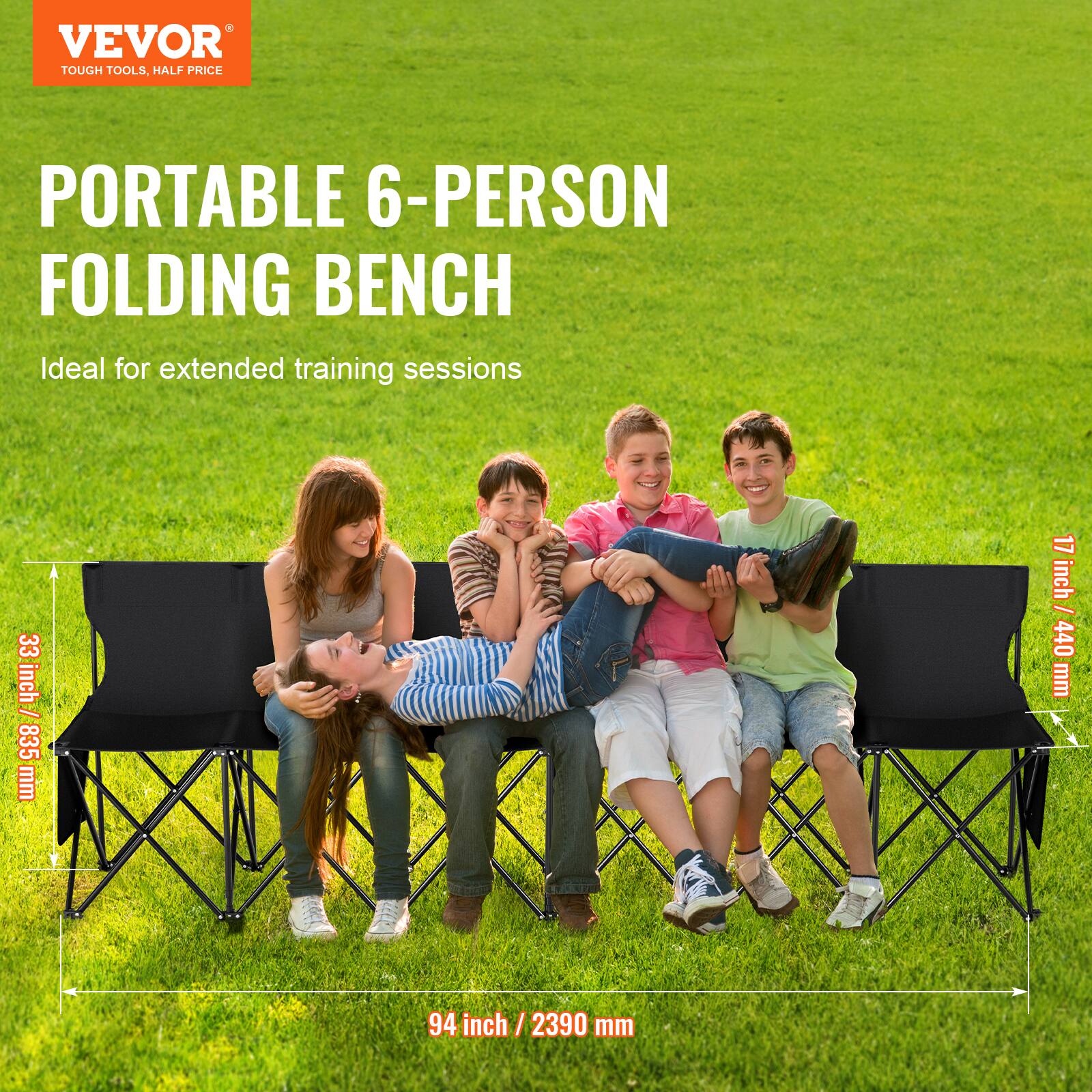 VEVOR  
TOUGH TOOLS, HALF PRICE  

PORTABLE 6-PERSON FOLDING BENCH  
Ideal for extended training sessions  

33 inch / 835 mm  
17 inch / 440 mm  
94 inch / 2390 mm