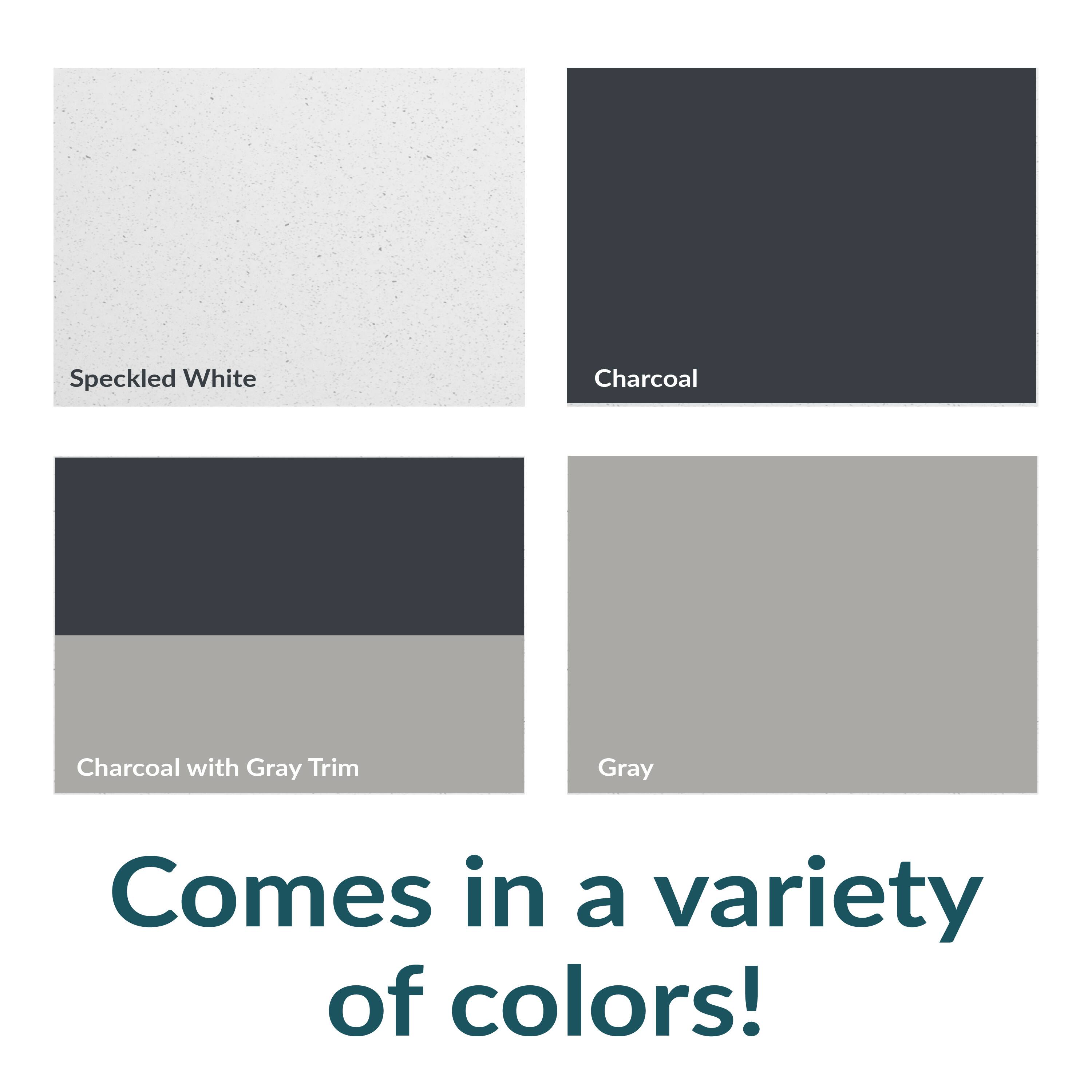 Speckled White  
Charcoal  
Charcoal with Gray Trim  
Gray  

Comes in a variety of colors!