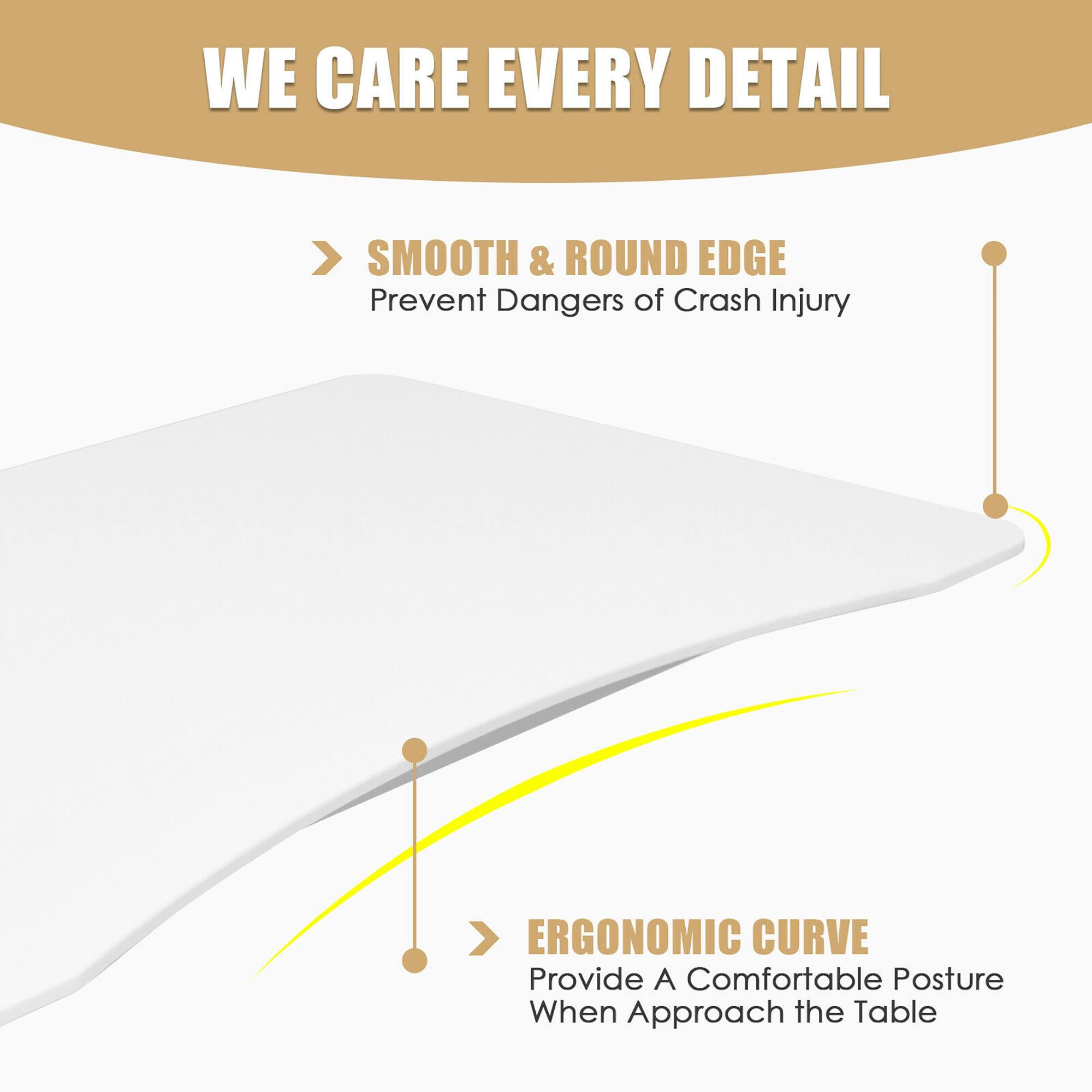 WE CARE EVERY DETAIL

> SMOOTH & ROUND EDGE  
Prevent Dangers of Crash Injury

> ERGONOMIC CURVE  
Provide A Comfortable Posture When Approach the Table