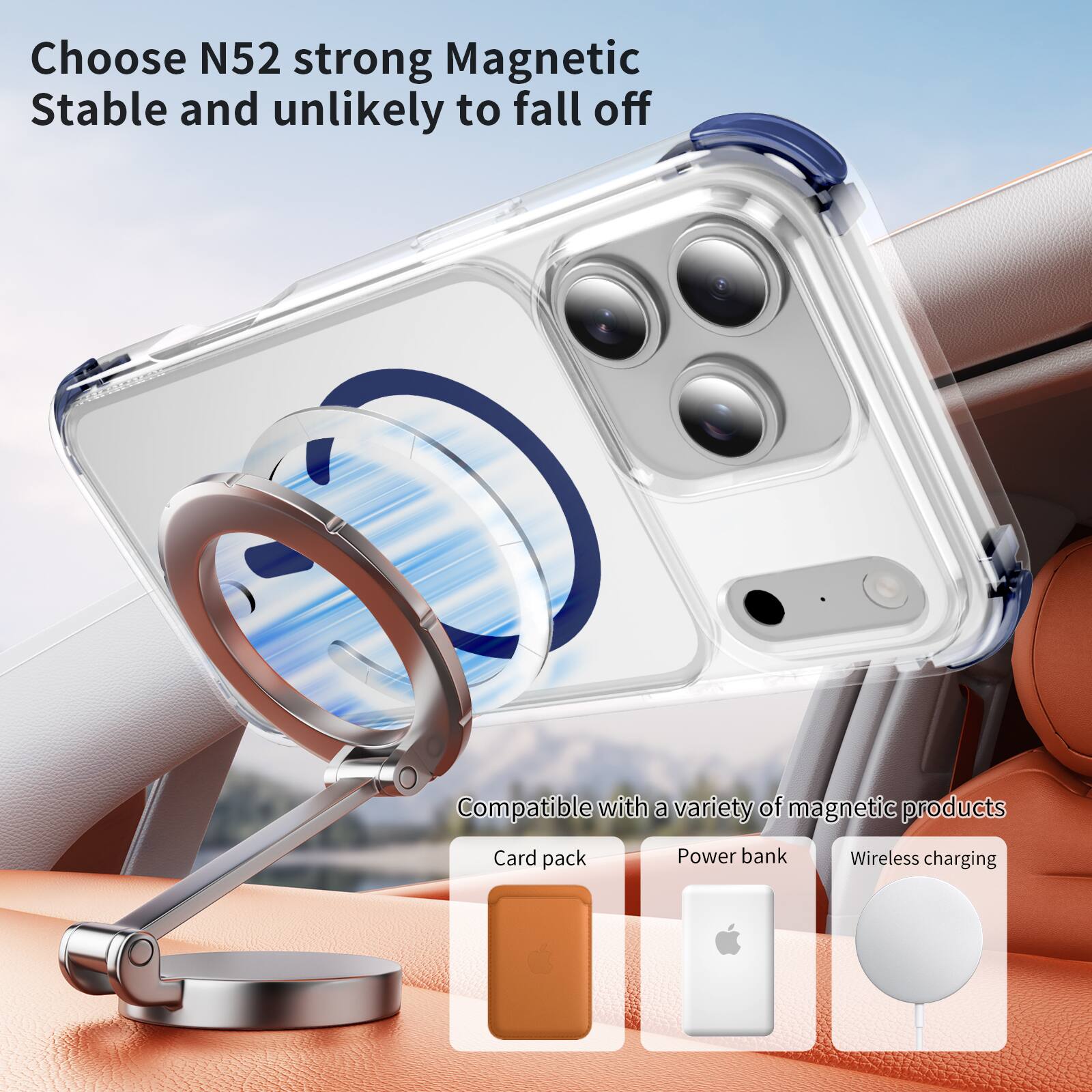 Choose N52 strong Magnetic  
Stable and unlikely to fall off  

Compatible with a variety of magnetic products:  
- Card pack  
- Power bank  
- Wireless charging