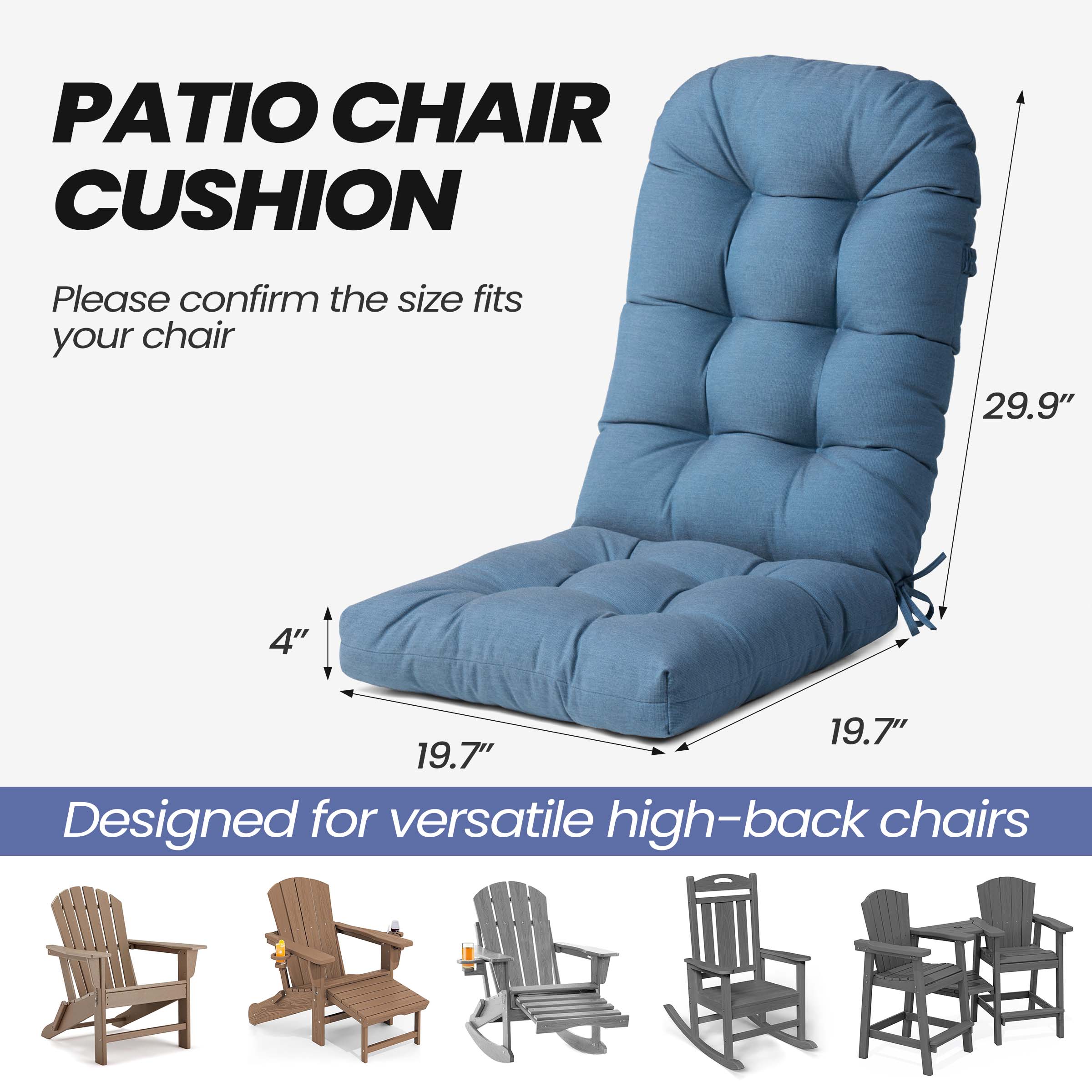 PATIO CHAIR CUSHION

Please confirm the size fits your chair

29.9" 4" 19.7" 19.7"

Designed for versatile high-back chairs