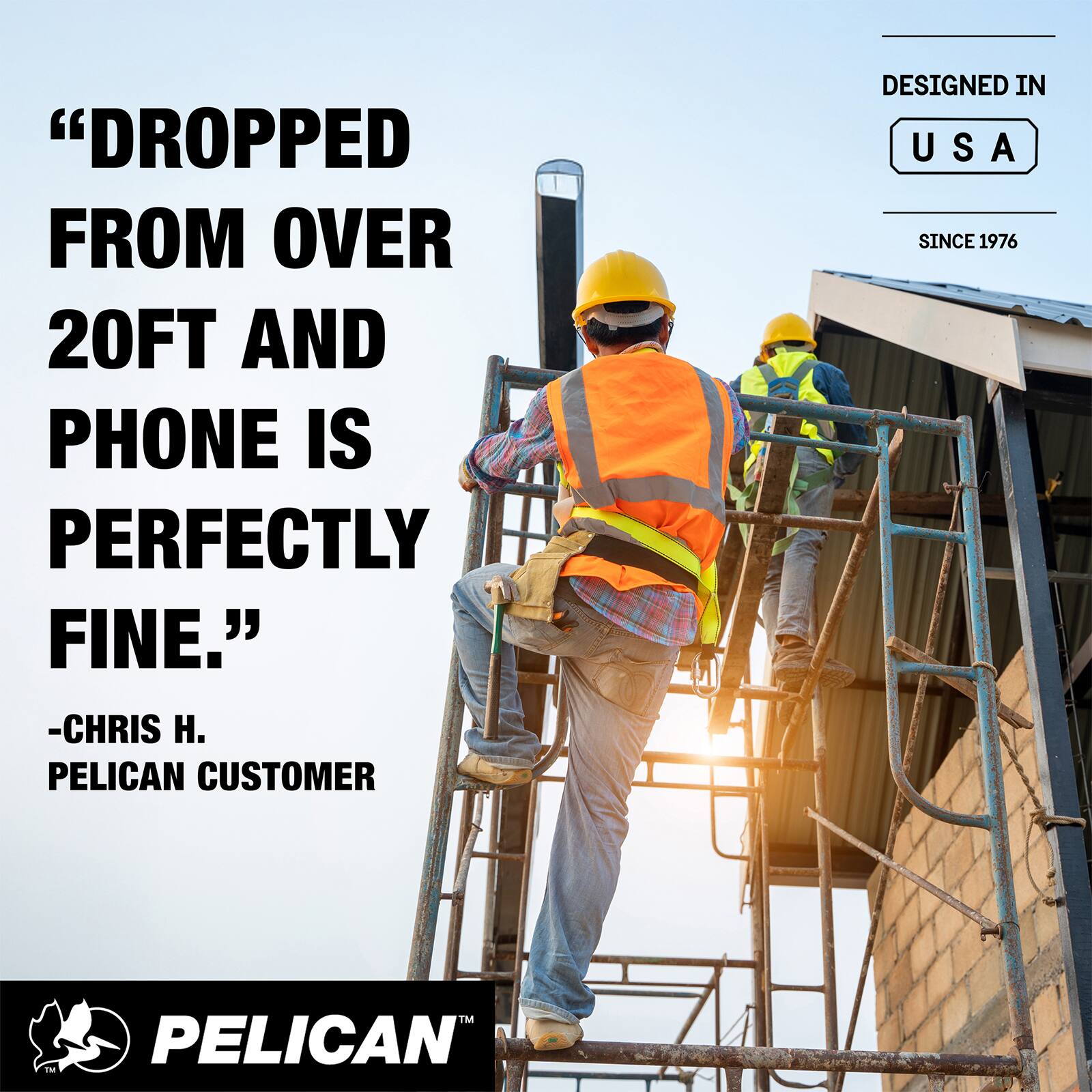 "DROPPED FROM OVER 20FT AND PHONE IS PERFECTLY FINE."
-CHRIS H. PELICAN CUSTOMER

DESIGNED IN USA SINCE 1976

PELICAN™