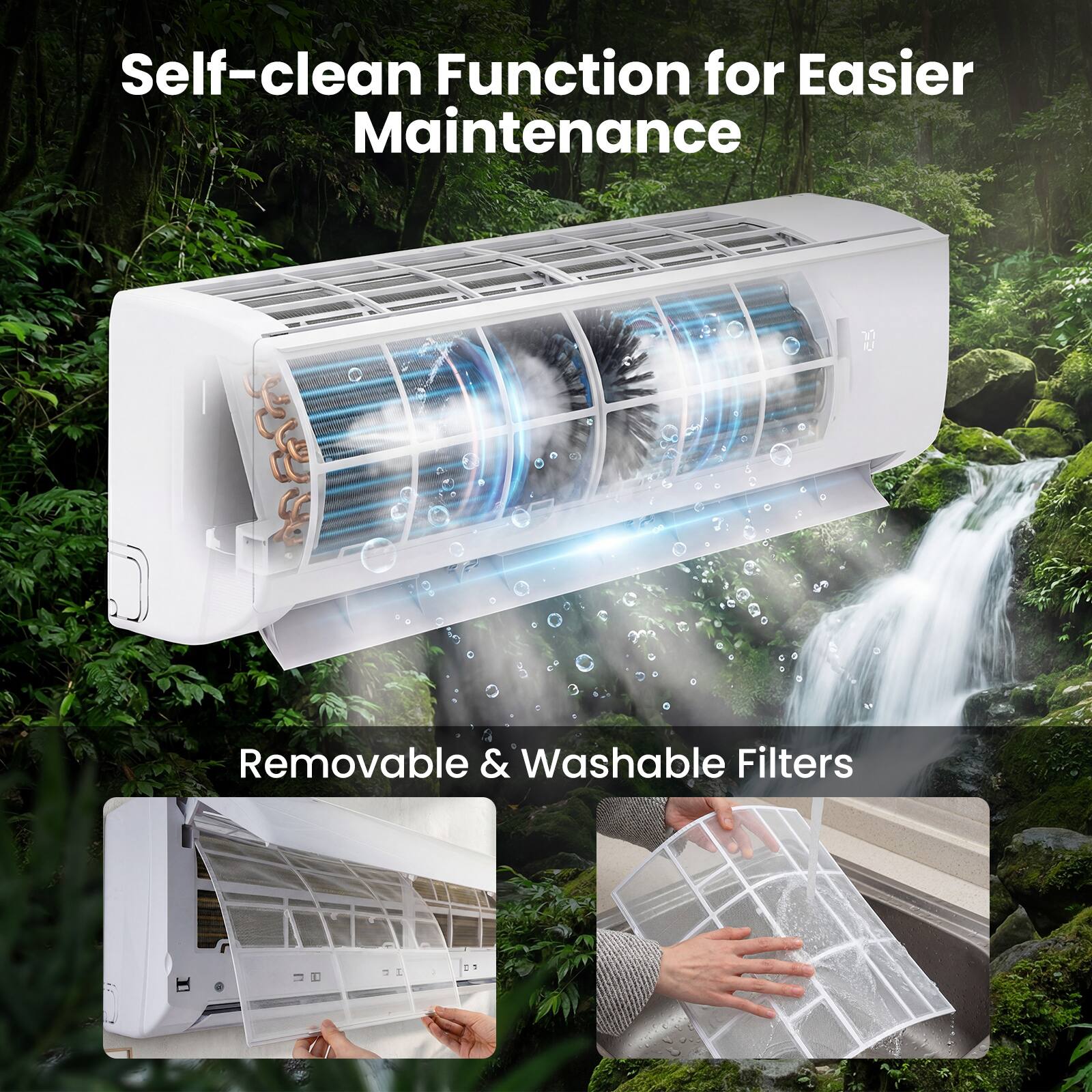 Self-clean Function for Easier Maintenance  
Removable & Washable Filters