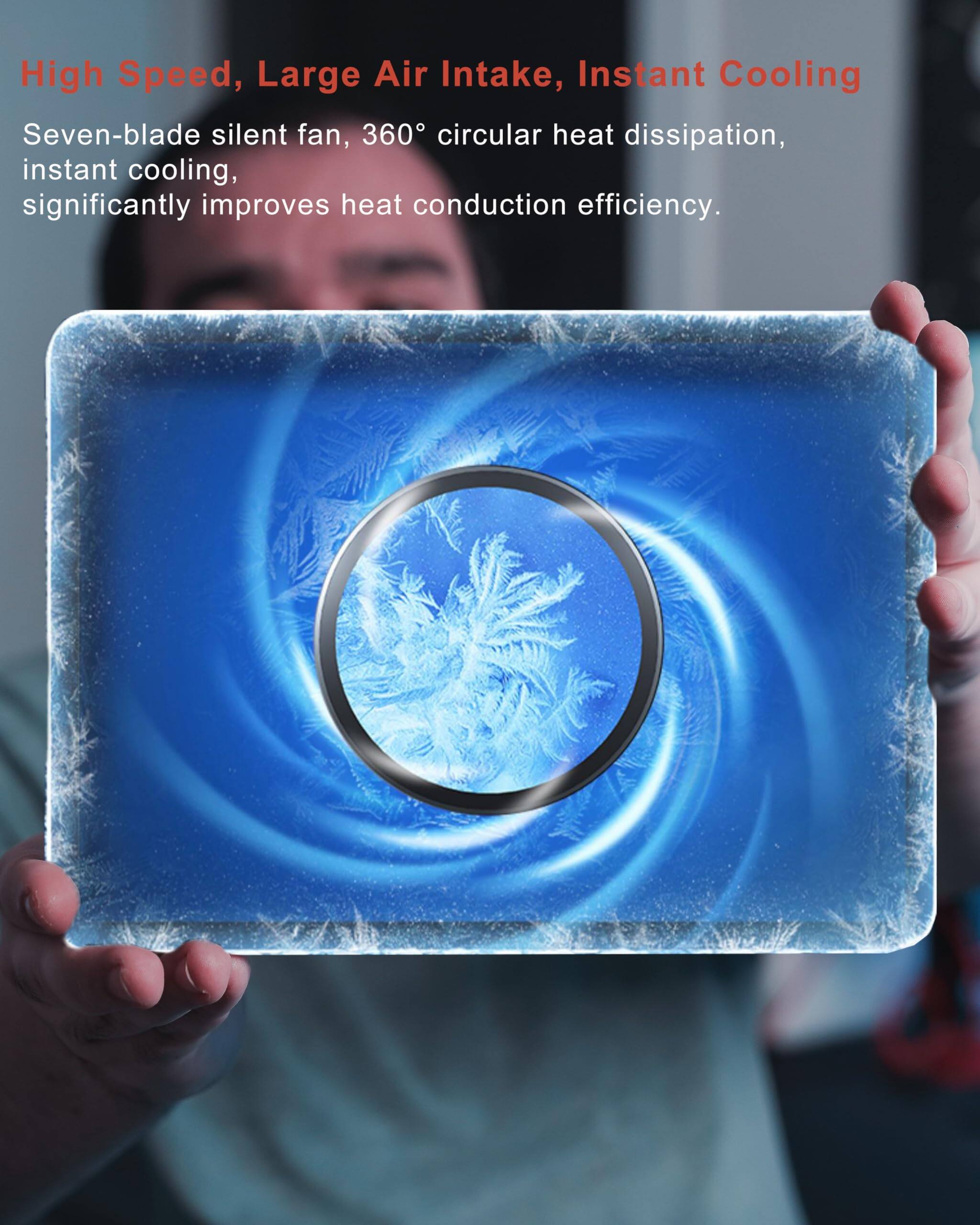 High Speed, Large Air Intake, Instant Cooling

Seven-blade silent fan, 360° circular heat dissipation, instant cooling, significantly improves heat conduction efficiency.