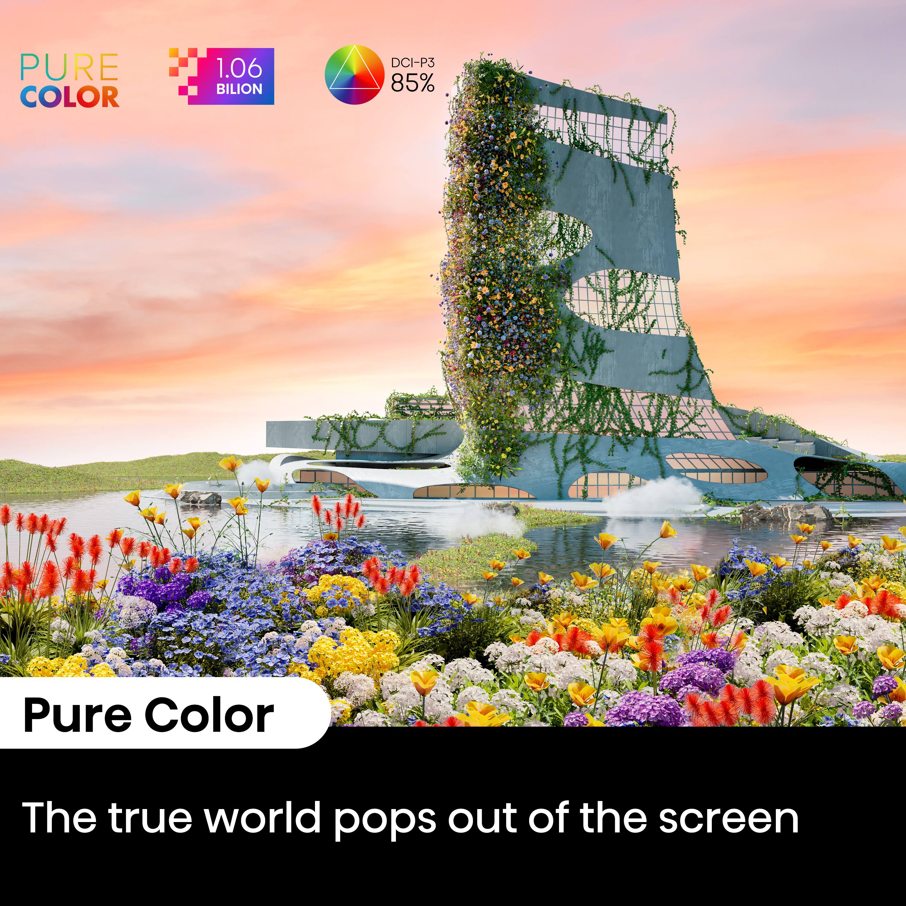 PURE COLOR 1.06 BILLION DCI-P3 85% Pure Color The true world pops out of the screen