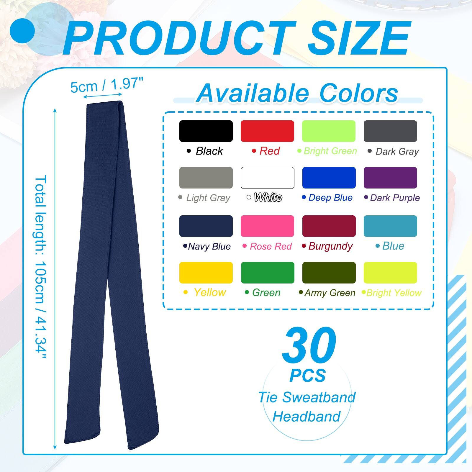 PRODUCT SIZE  
5cm / 1.97"  
Total length: 105cm / 41.34"  

Available Colors  
- Black  
- Light Gray  
- Navy Blue  
- Yellow  
- Red  
- Bright Green  
- Dark Gray  
- White  
- Deep Blue  
- Dark Purple  
- Rose Red  
- Burgundy  
- Blue  
- Green  
- Army Green  
- Bright Yellow  

30 PCS Tie Sweatband Headband