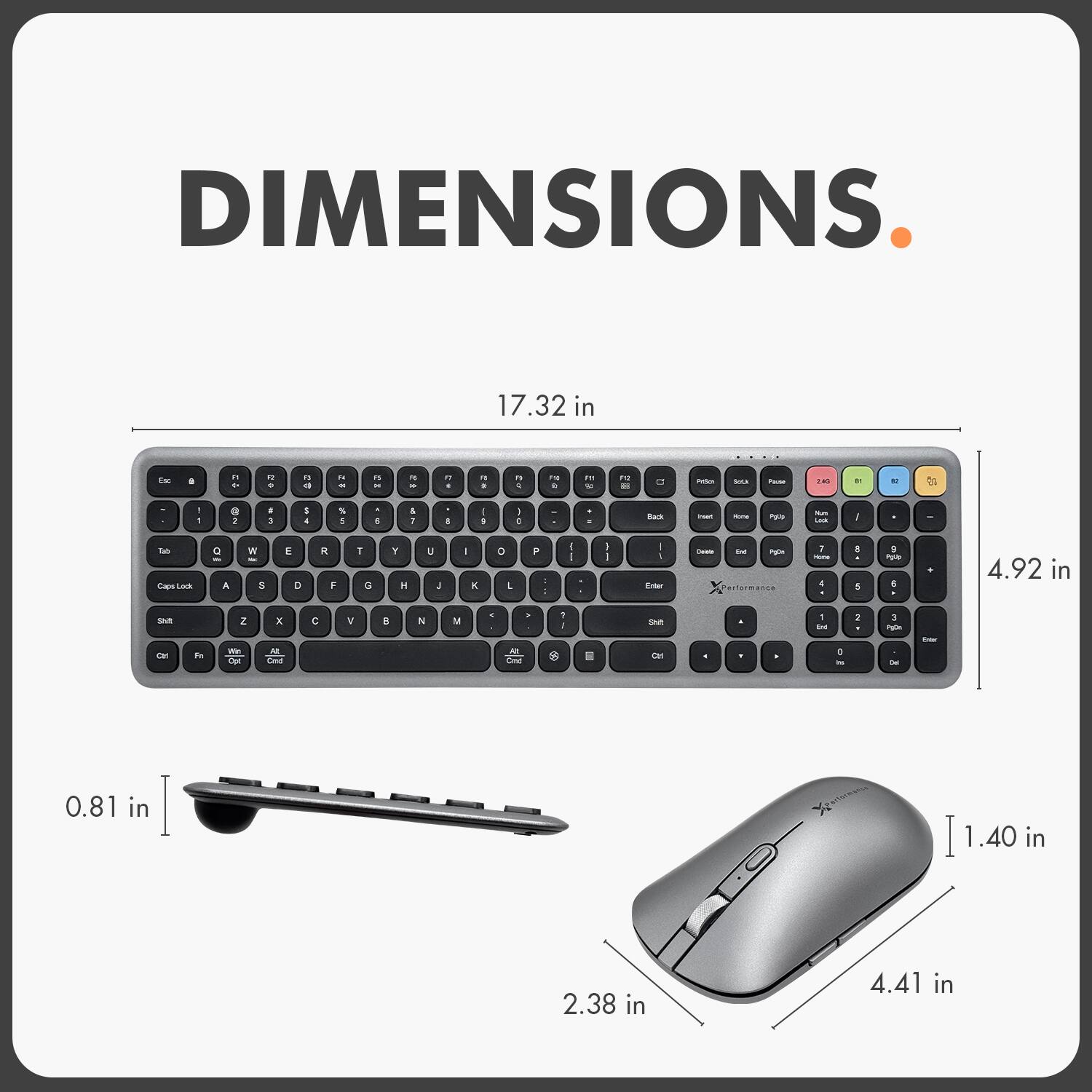 DIMENSIONS

- Keyboard: 17.32 in x 4.92 in
- Mouse: 4.41 in x 2.38 in x 1.40 in
- Thickness: 0.81 in