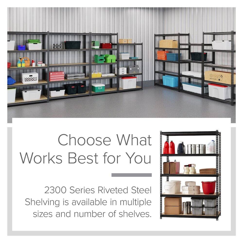 BATICAL G Choose What Works Best for You  
2300 Series Riveted Steel Shelving is available in multiple sizes and number of shelves.
