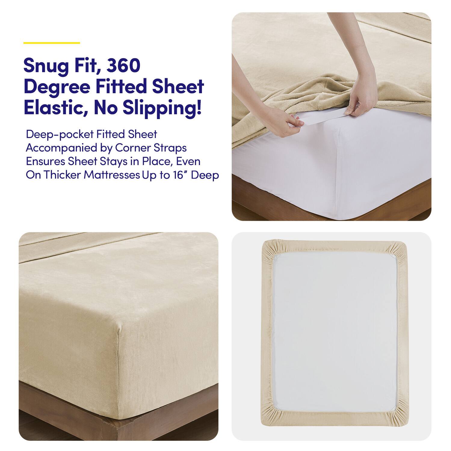 Snug Fit, 360 Degree Fitted Sheet Elastic, No Slipping!

Deep-pocket Fitted Sheet Accompanied by Corner Straps Ensures Sheet Stays in Place, Even On Thicker Mattresses Up to 16" Deep