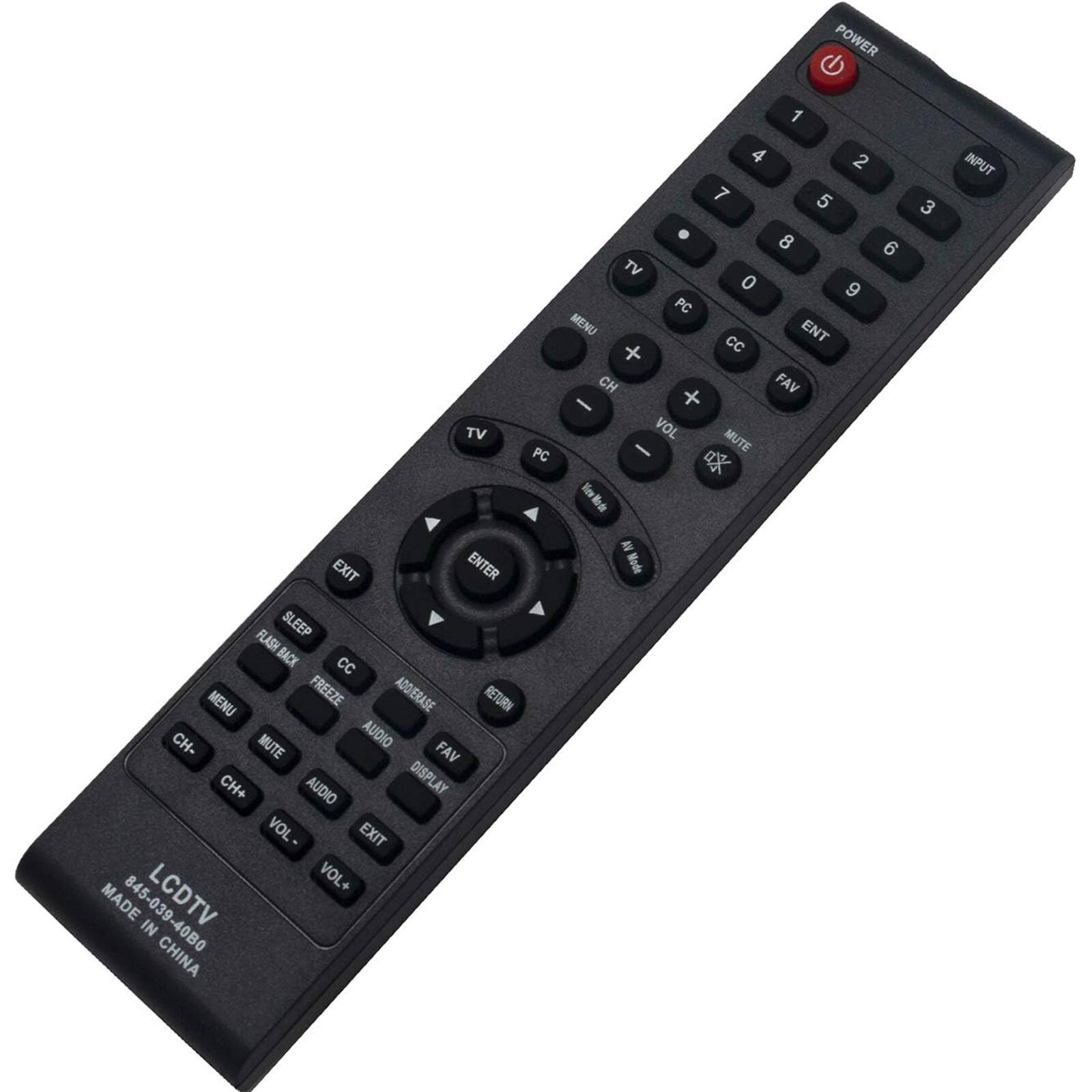 POWER  
1 2 3 4 5 6 7 8 9 0  
TV PC  
MENU CC FAV  
ENTER  
CH+ CH-  
VOL+ VOL-  
MUTE  
DISPLAY  
EXIT  
SLEEP FLASH BACK  
CC MENU FREEZE ADDERASE RETURN  
CH- MUTE AUDIO FAV  
CH+ AUDIO  
LCD TV  
MADE IN CHINA  
845-039-4080