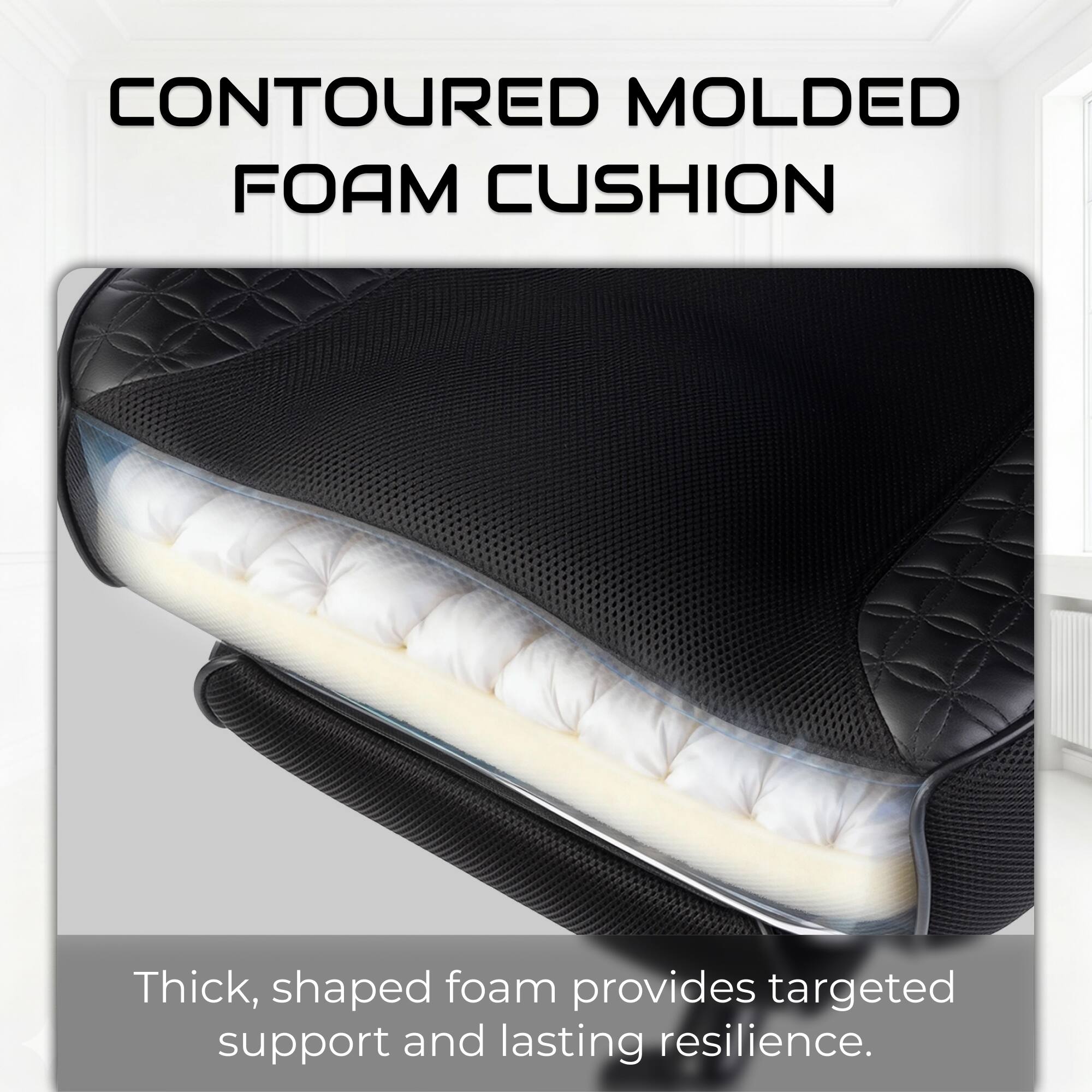 CONTOURED MOLDED FOAM CUSHION

Thick, shaped foam provides targeted support and lasting resilience.