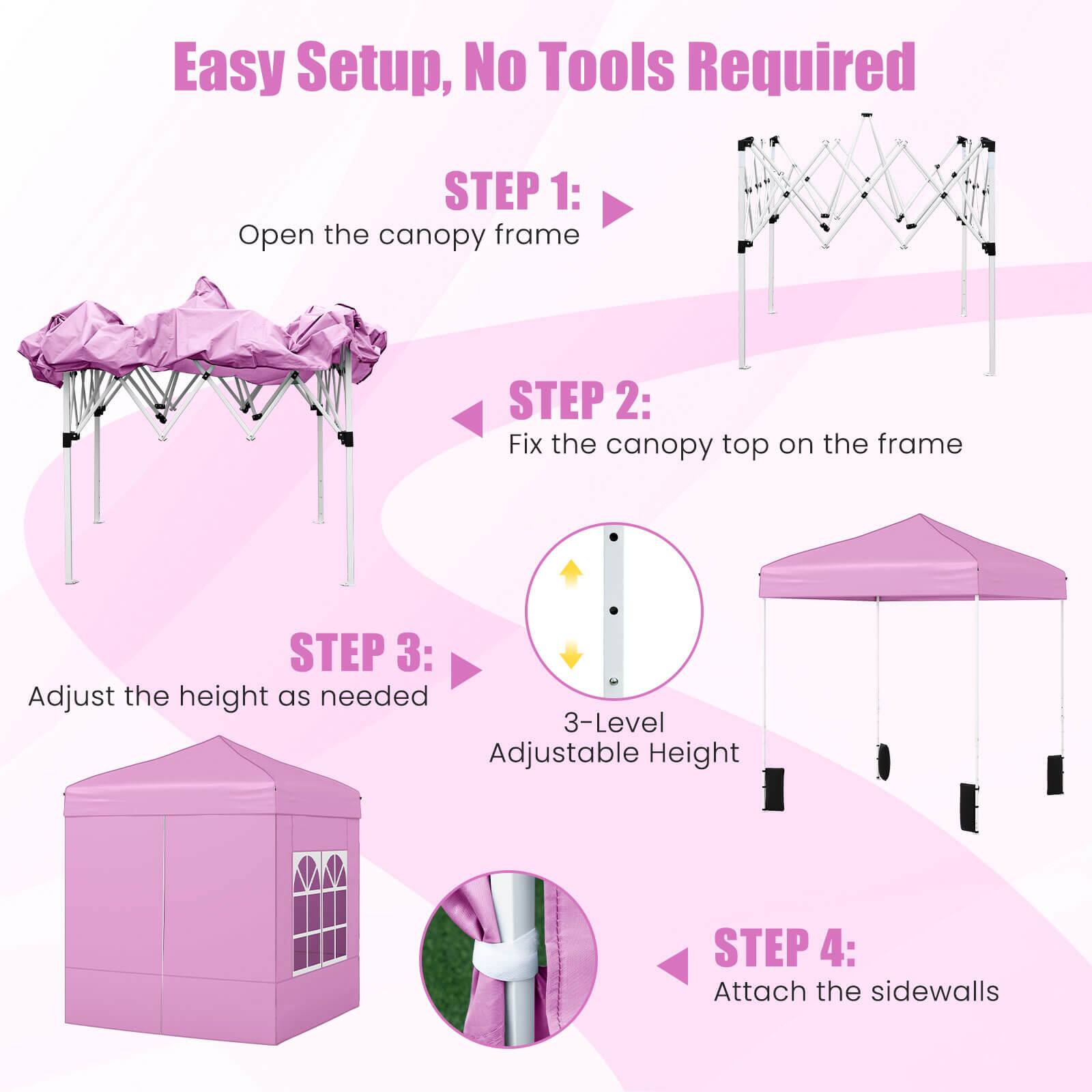 Easy Setup, No Tools Required

STEP 1: Open the canopy frame

STEP 2: Fix the canopy top on the frame

STEP 3: Adjust the height as needed  
3-Level Adjustable Height

STEP 4: Attach the sidewalls