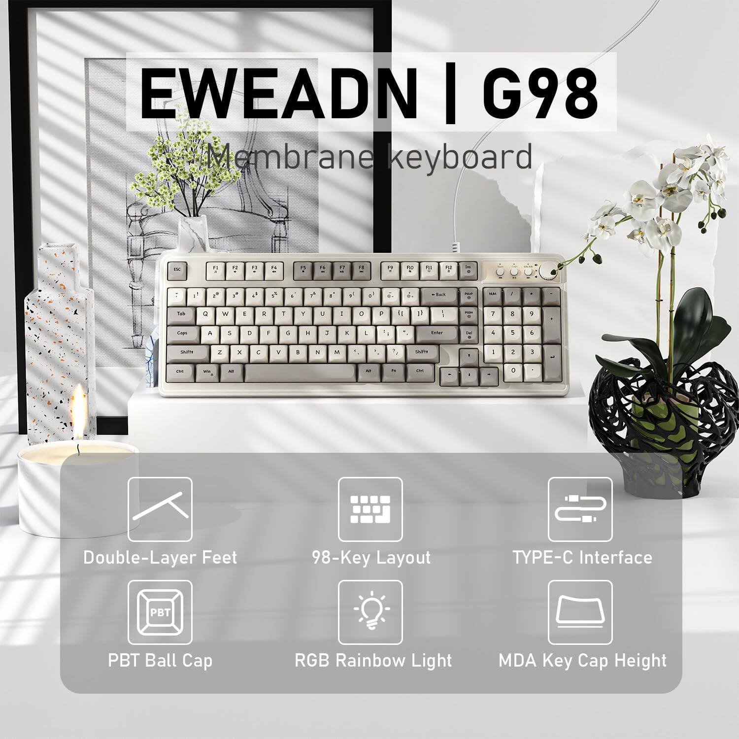 EWEADN | G98  
Membrane Keyboard  

- Double-Layer Feet  
- 98-Key Layout  
- TYPE-C Interface  
- PBT Ball Cap  
- RGB Rainbow Light  
- MDA Key Cap Height