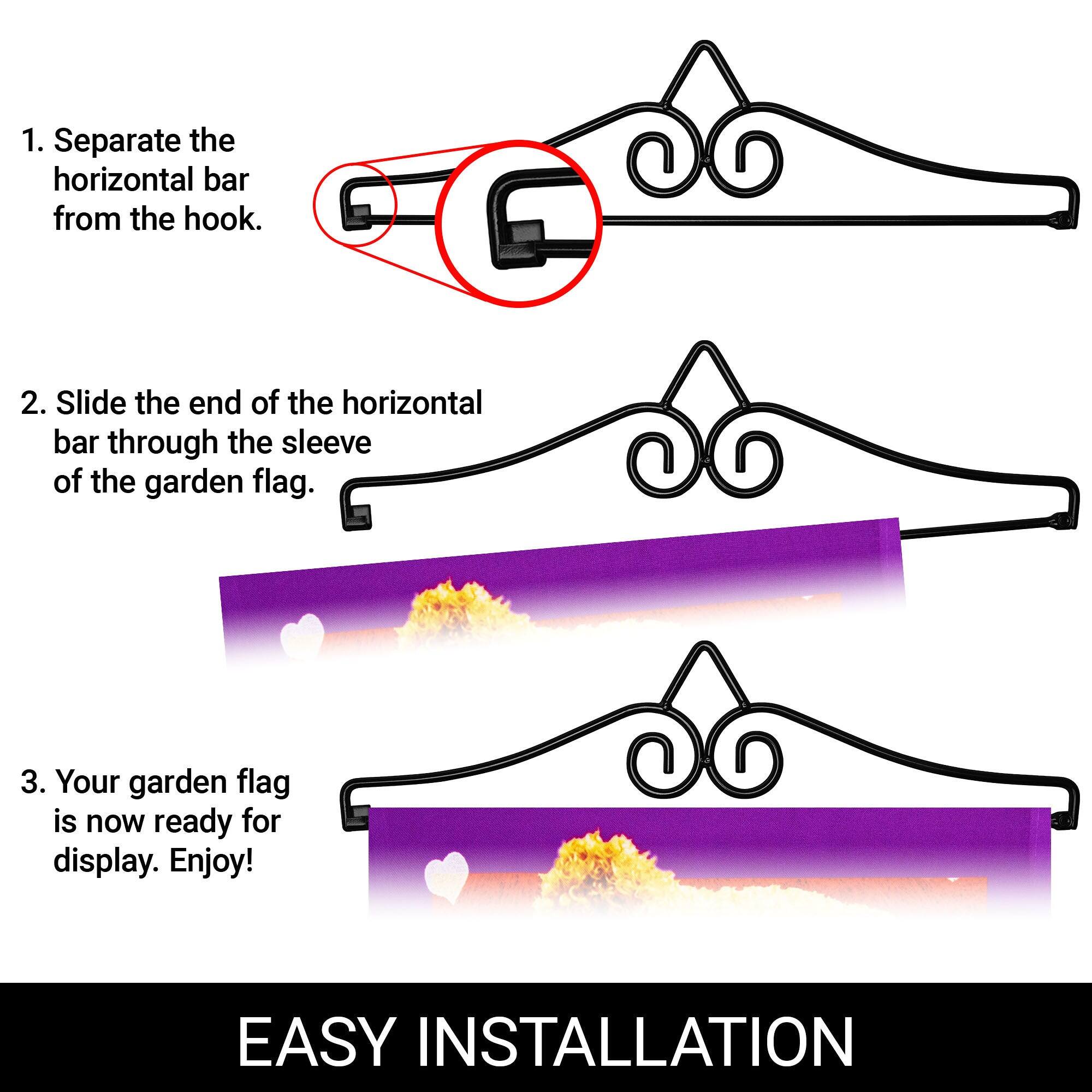 1. Separate the horizontal bar from the hook.  
2. Slide the end of the horizontal bar through the sleeve of the garden flag.  
3. Your garden flag is now ready for display. Enjoy!  

EASY INSTALLATION