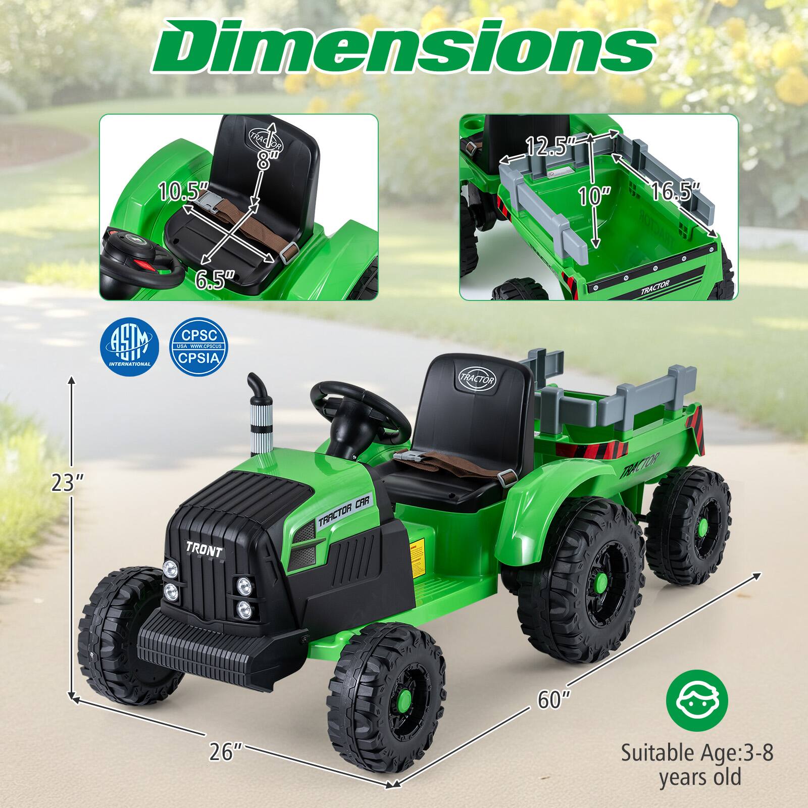 Dimensions:
- Seat Height: 8"
- Seat Width: 10.5"
- Seat Depth: 6.5"
- Tractor Length: 60"
- Tractor Width: 26"
- Tractor Height: 23"
- Tractor Bed Length: 12.5"
- Tractor Bed Width: 16.5"
- Tractor Bed Depth: 10"

Suitable Age: 3-8 years old

Certifications:
- AHTM International
- CPSC
- CPSIA