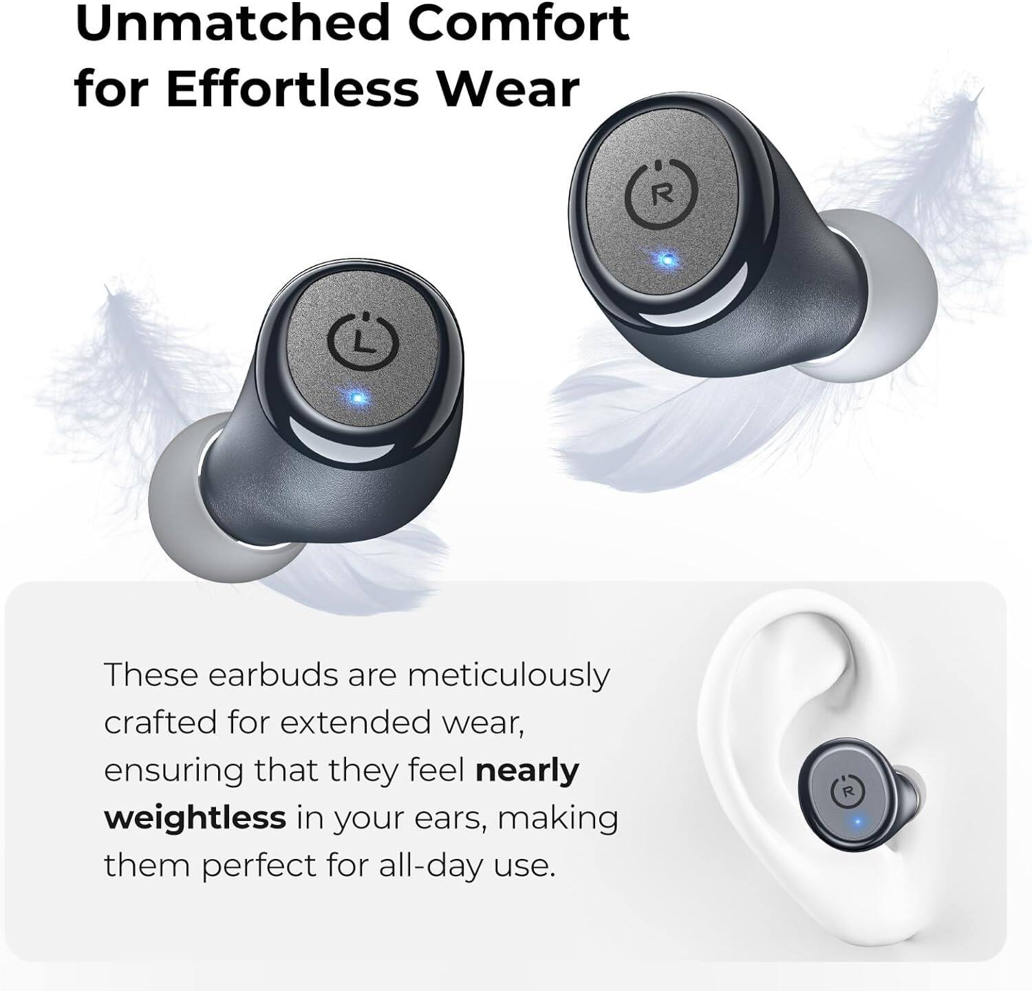 Unmatched Comfort for Effortless Wear

These earbuds are meticulously crafted for extended wear, ensuring that they feel nearly weightless in your ears, making them perfect for all-day use.