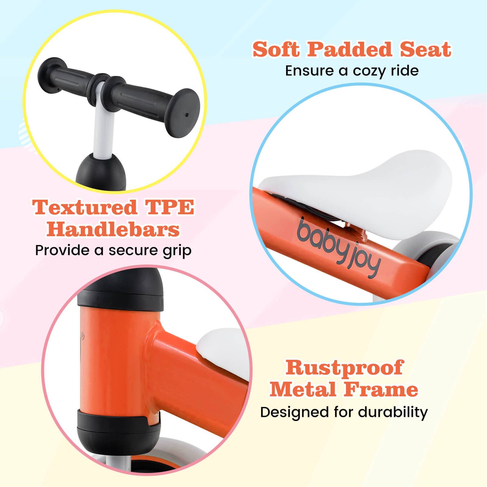 Soft Padded Seat  
Ensure a cozy ride  

Textured TPE Handlebars  
Provide a secure grip  

Rustproof Metal Frame  
Designed for durability