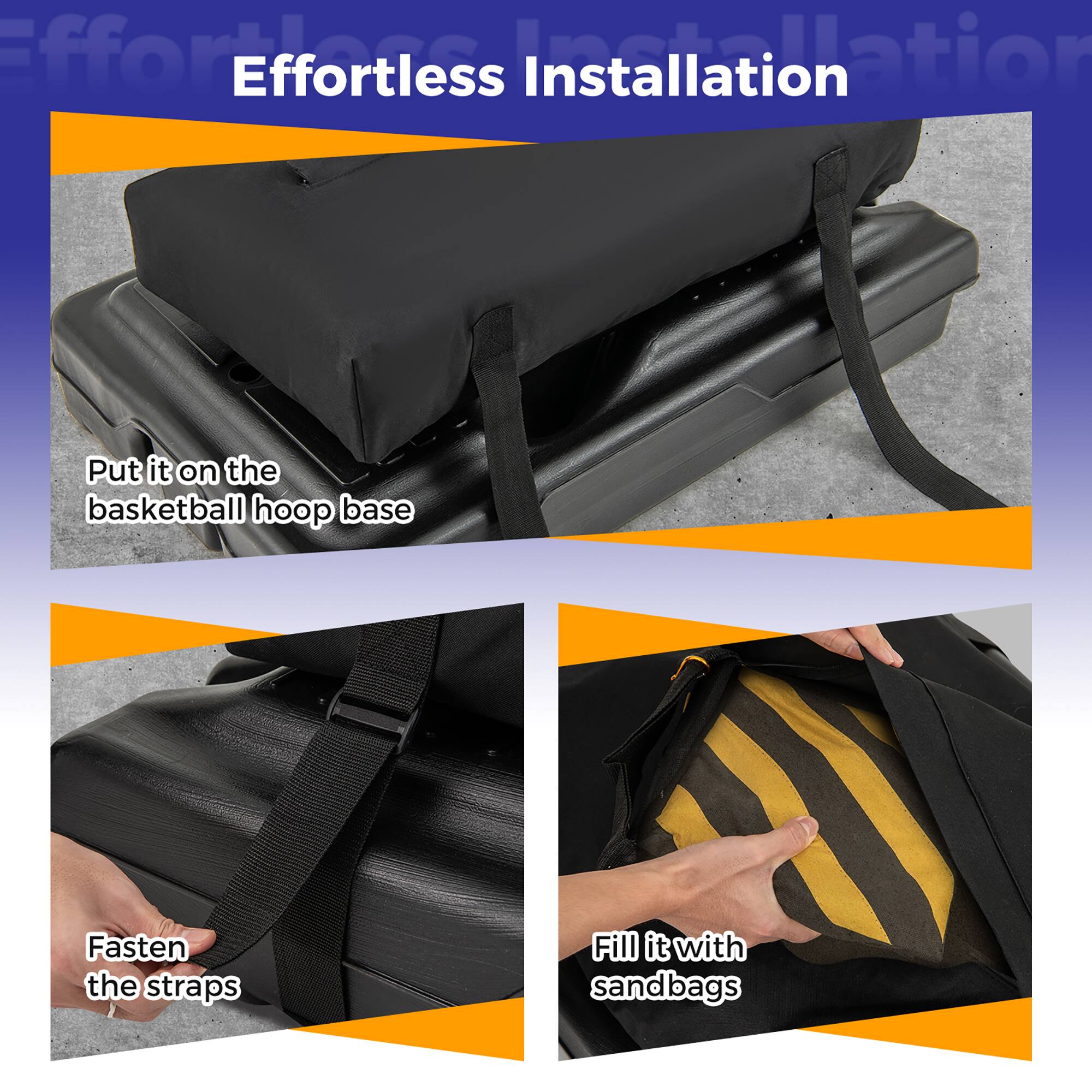 Effortless Installation

Put it on the basketball hoop base

Fasten the straps

Fill it with sandbags