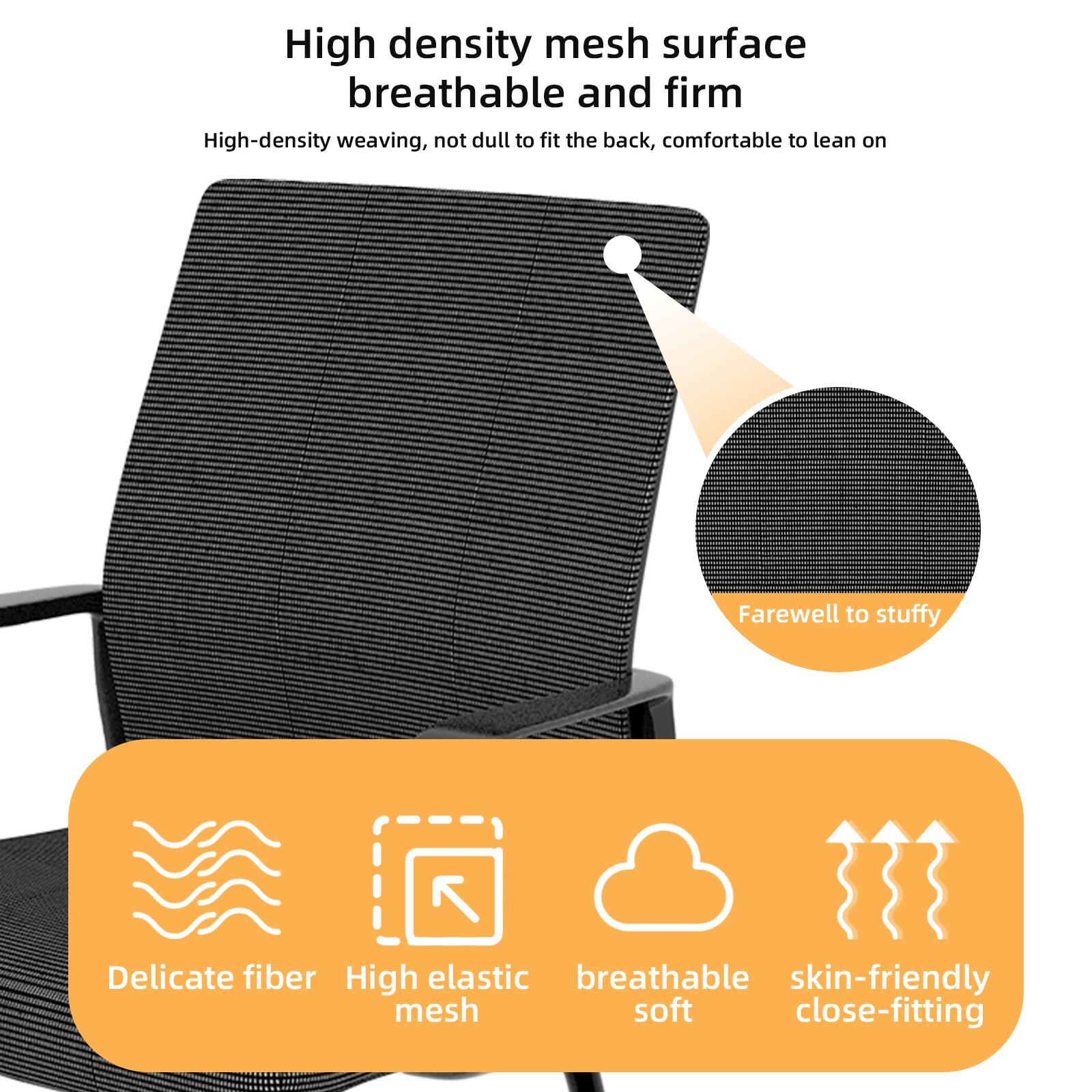 High density mesh surface  
breathable and firm  

High-density weaving, not dull to fit the back, comfortable to lean on  

Farewell to stuffy  

Delicate fiber  
High elastic mesh  
breathable soft  
skin-friendly close-fitting