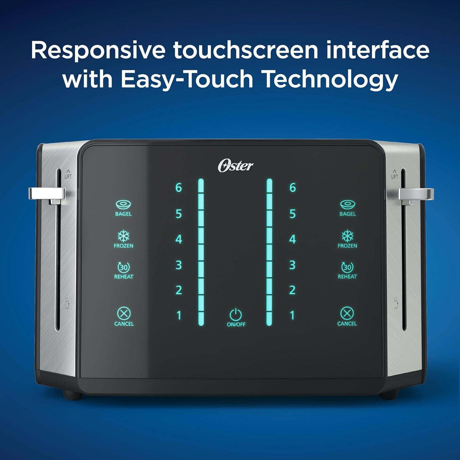 Responsive touchscreen interface with Easy-Touch Technology
LIFT 6
Oster 6 V
BAGEL 5
5 BAGEL
FROZEN 4
4 FROZEN
30 REHEAT
3 2 1
ON/OFF
3 2 1
30 REHEAT
X CANCEL
X CANCEL