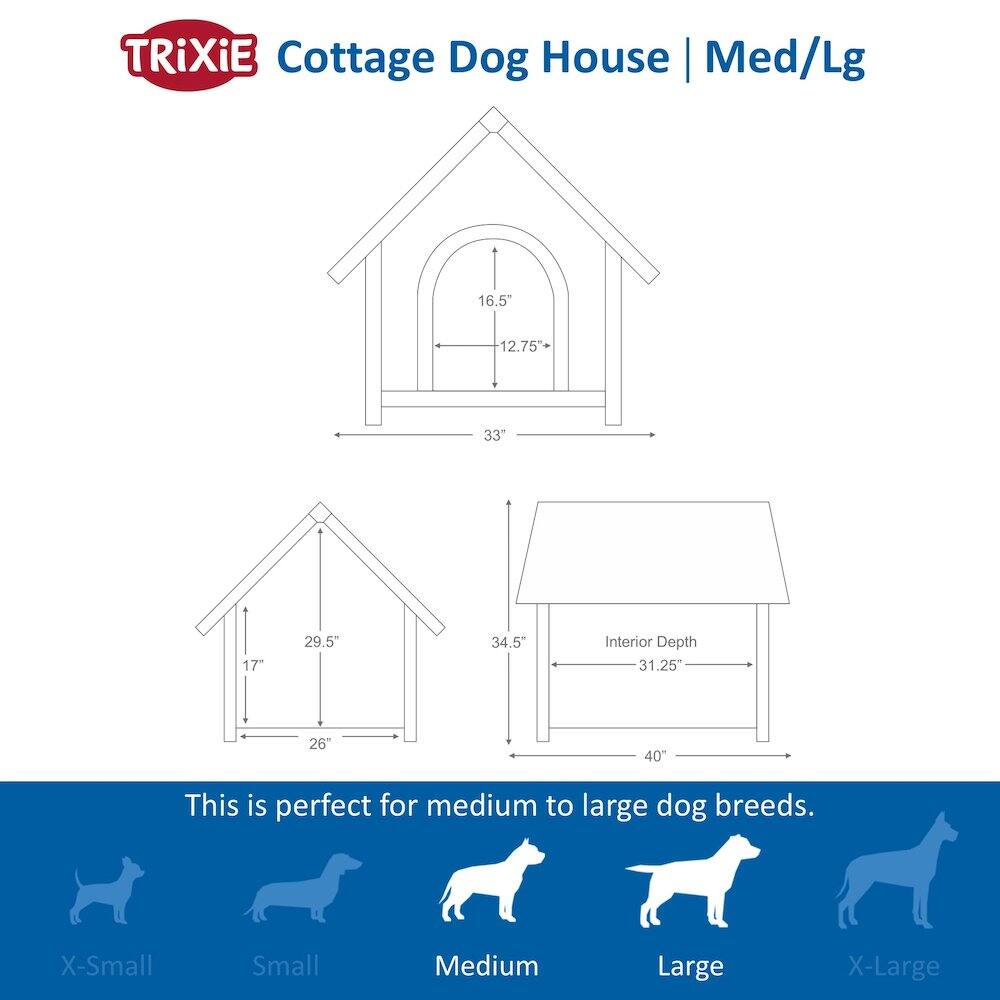 TRIXIE Cottage Dog House | Med/Lg

16.5" 12.75" 33" 17" 29.5" 34.5" Interior Depth 31.25" 26" 40"

This is perfect for medium to large dog breeds.

X-Small Small Medium Large X-Large