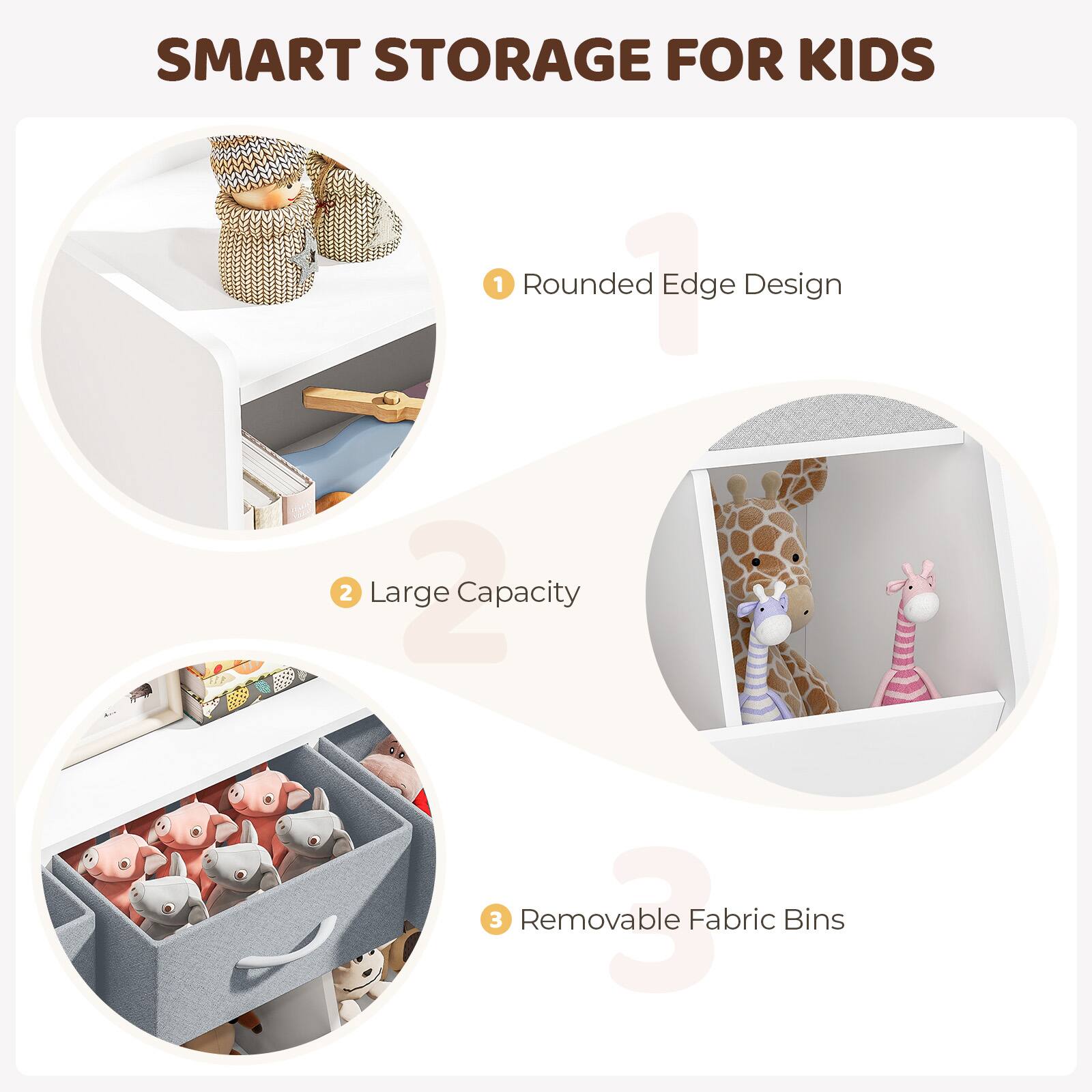 SMART STORAGE FOR KIDS

1. Rounded Edge Design
2. Large Capacity
3. Removable Fabric Bins